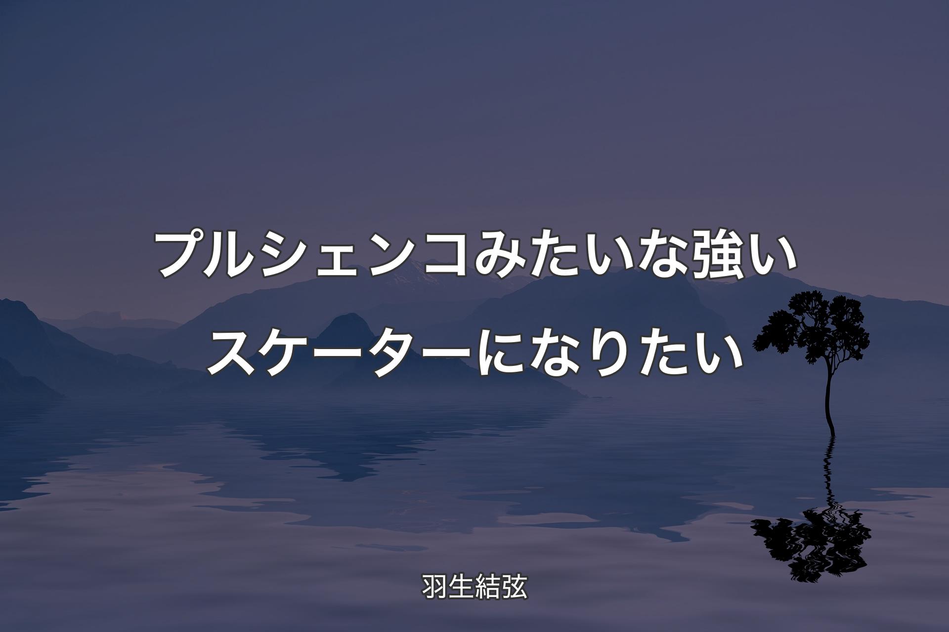 【背景4】プルシェンコみたいな強いスケーターになりたい - 羽生結弦