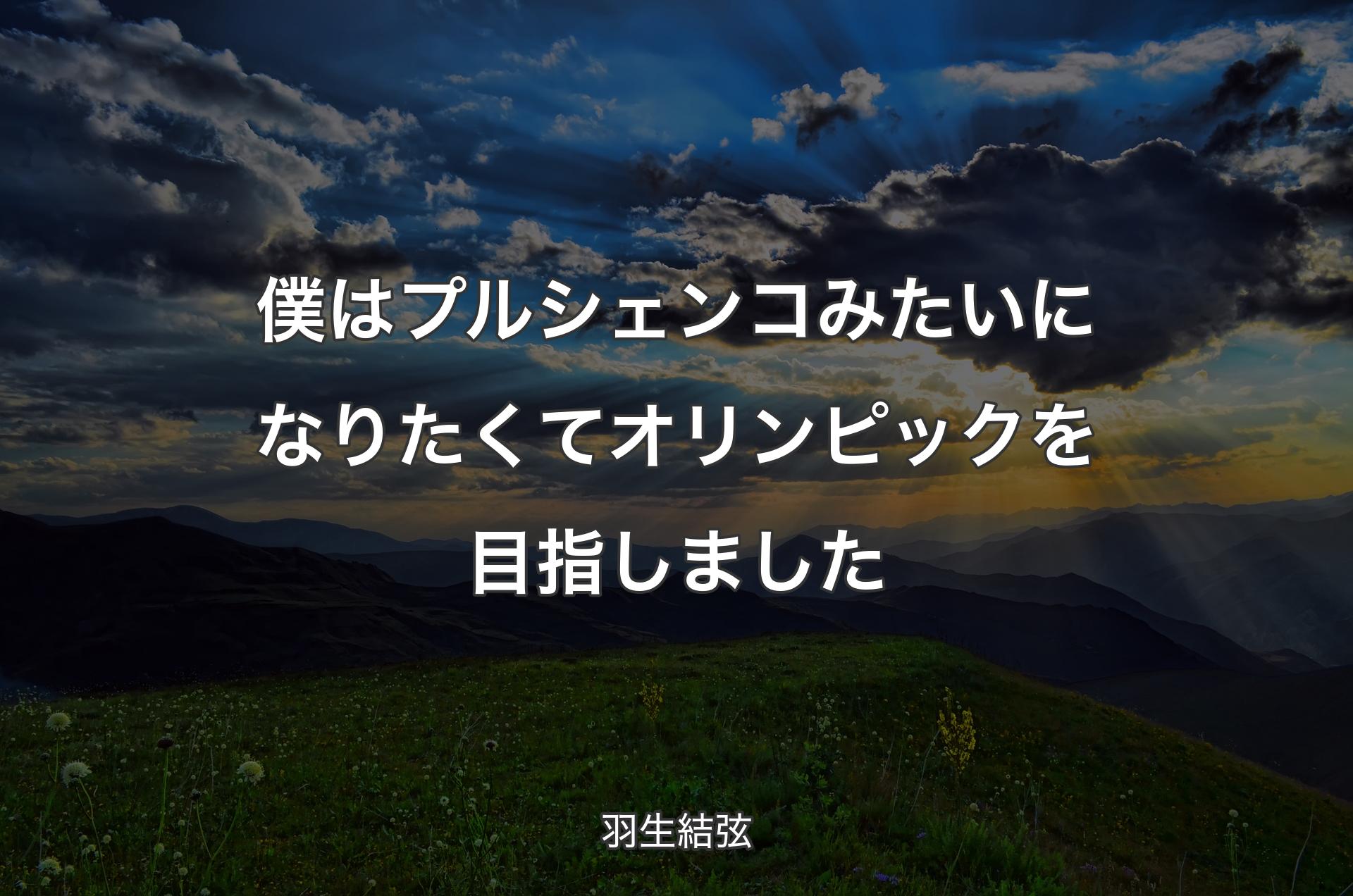 僕はプルシェンコみたいになりたくてオリンピックを目指しました - 羽生結弦