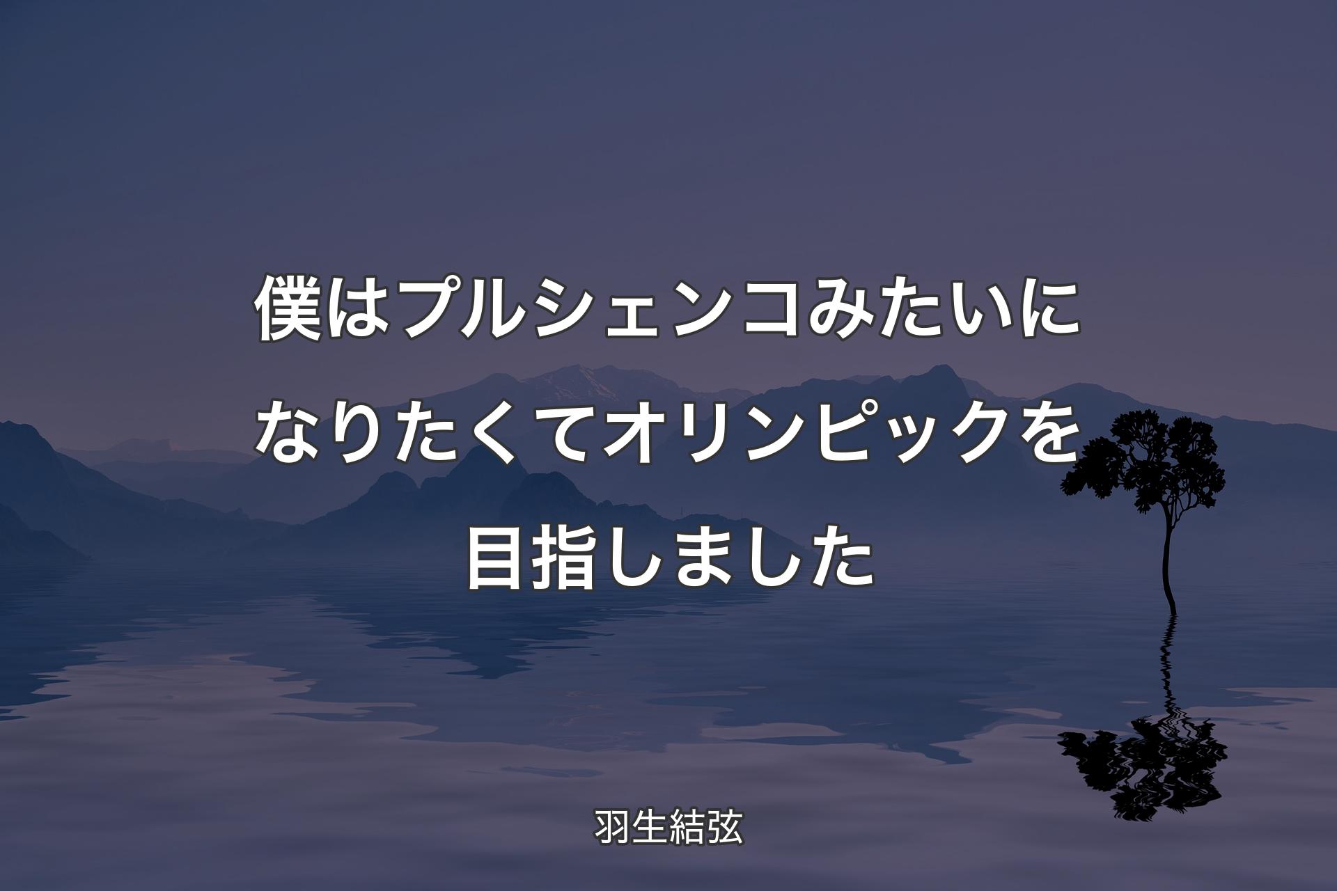 【背景4】僕はプルシェンコみたいになりたくてオリンピックを目指しました - 羽生結弦