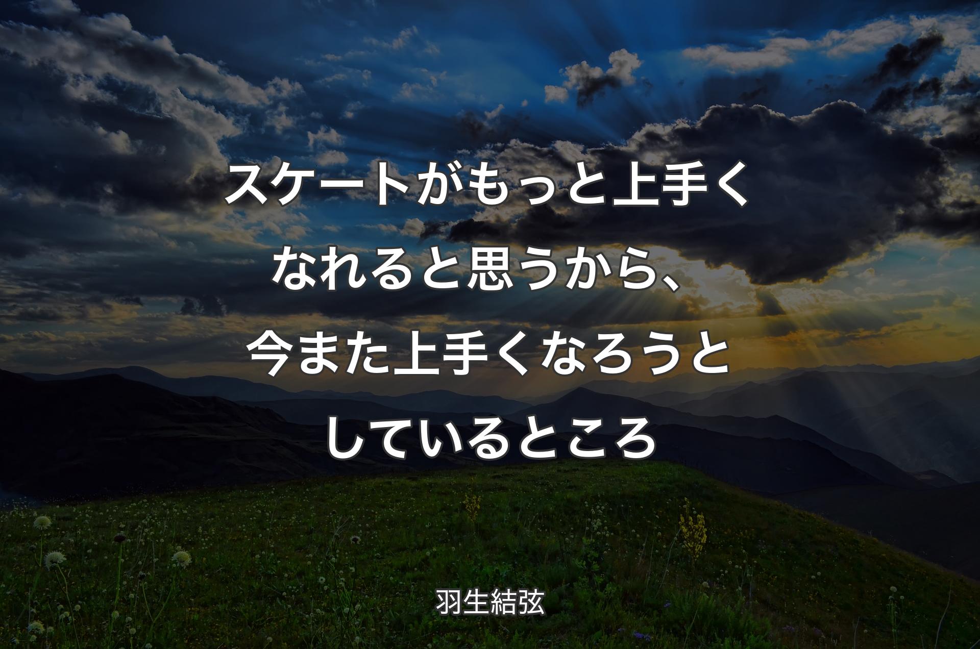 スケートがもっと上手くなれると思うから、今また上手くなろうとしているところ - 羽生結弦