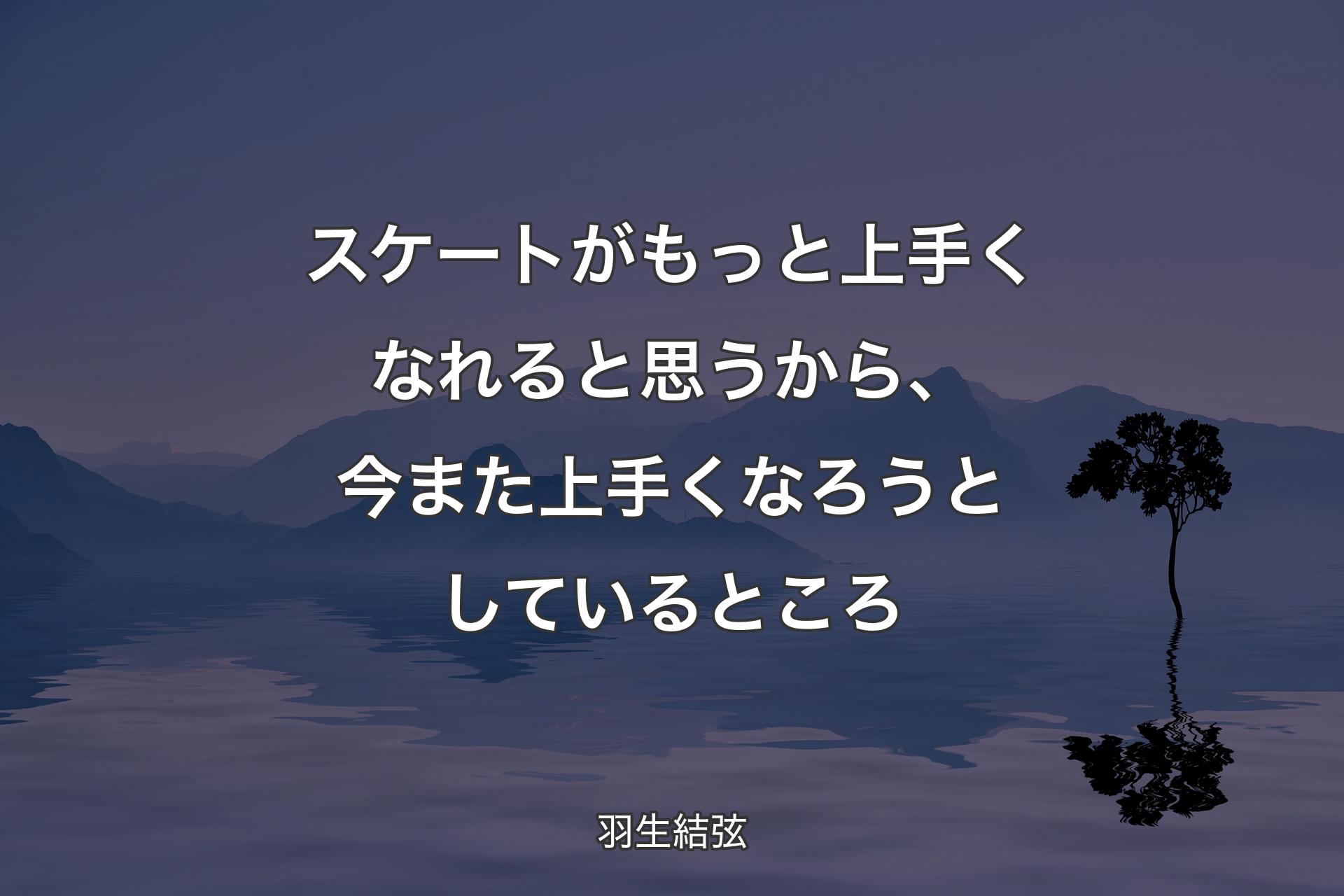 【背景4】スケートがもっと上手くなれると思うから、今また上手くなろうとしているところ - 羽生結弦