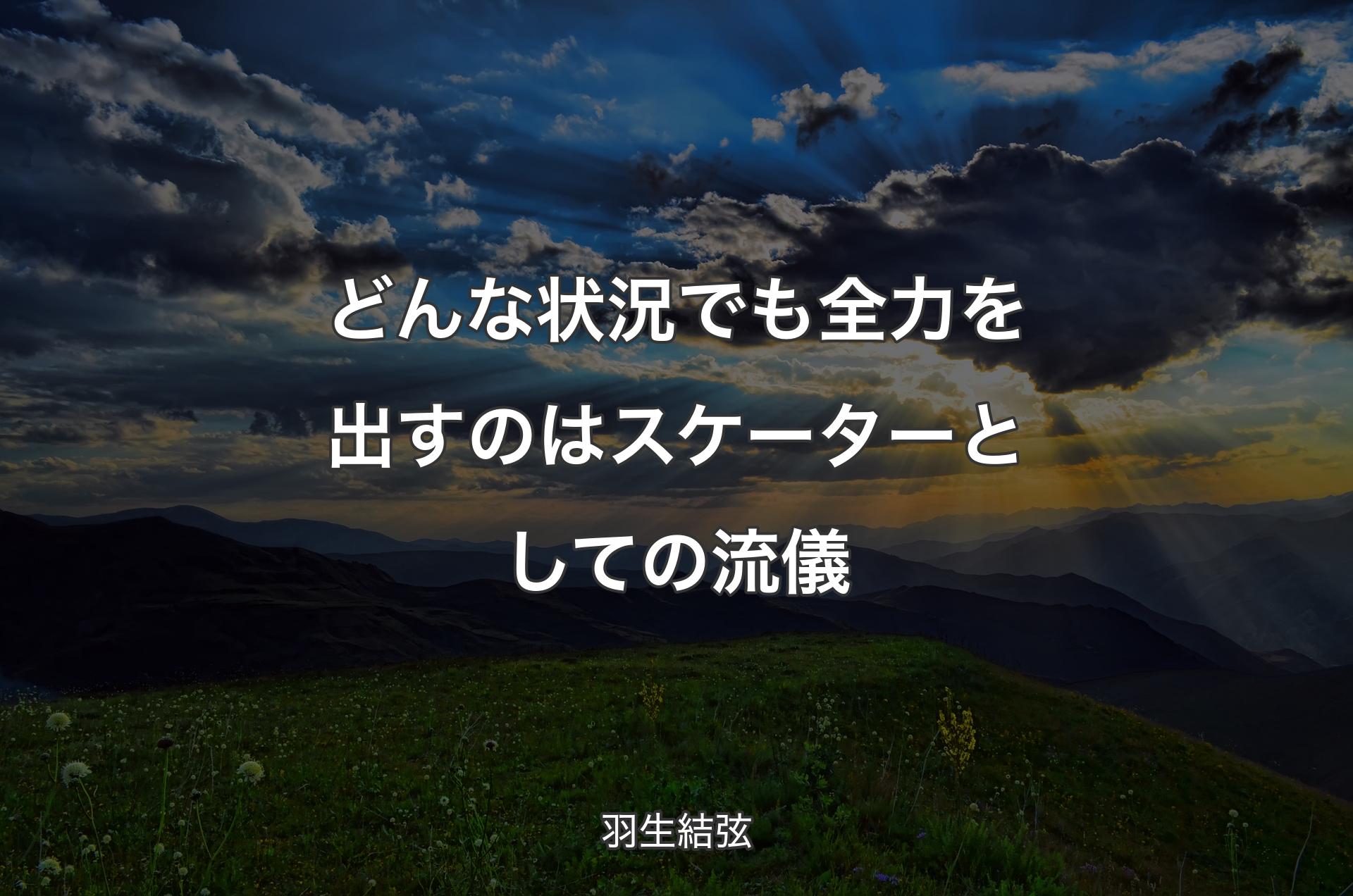 どんな状況でも全力を出すのはスケーターとしての流儀 - 羽生結弦