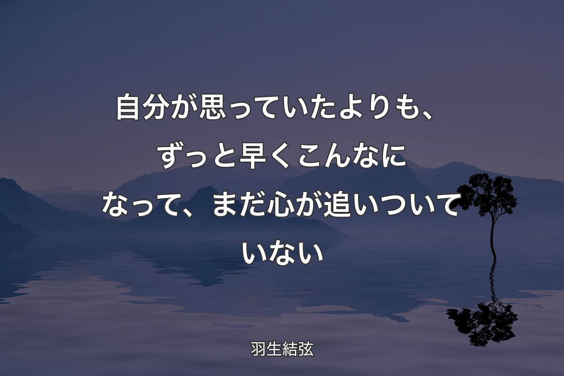 自分が思っていたよりも、ずっと早くこんなになって、まだ心が追いついていない - 羽生結弦