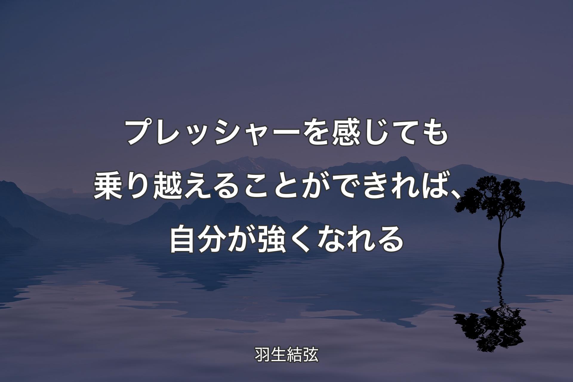 【背景4】プレッシャーを感じても乗り越えることができれば、自分が強くなれる - 羽生結弦