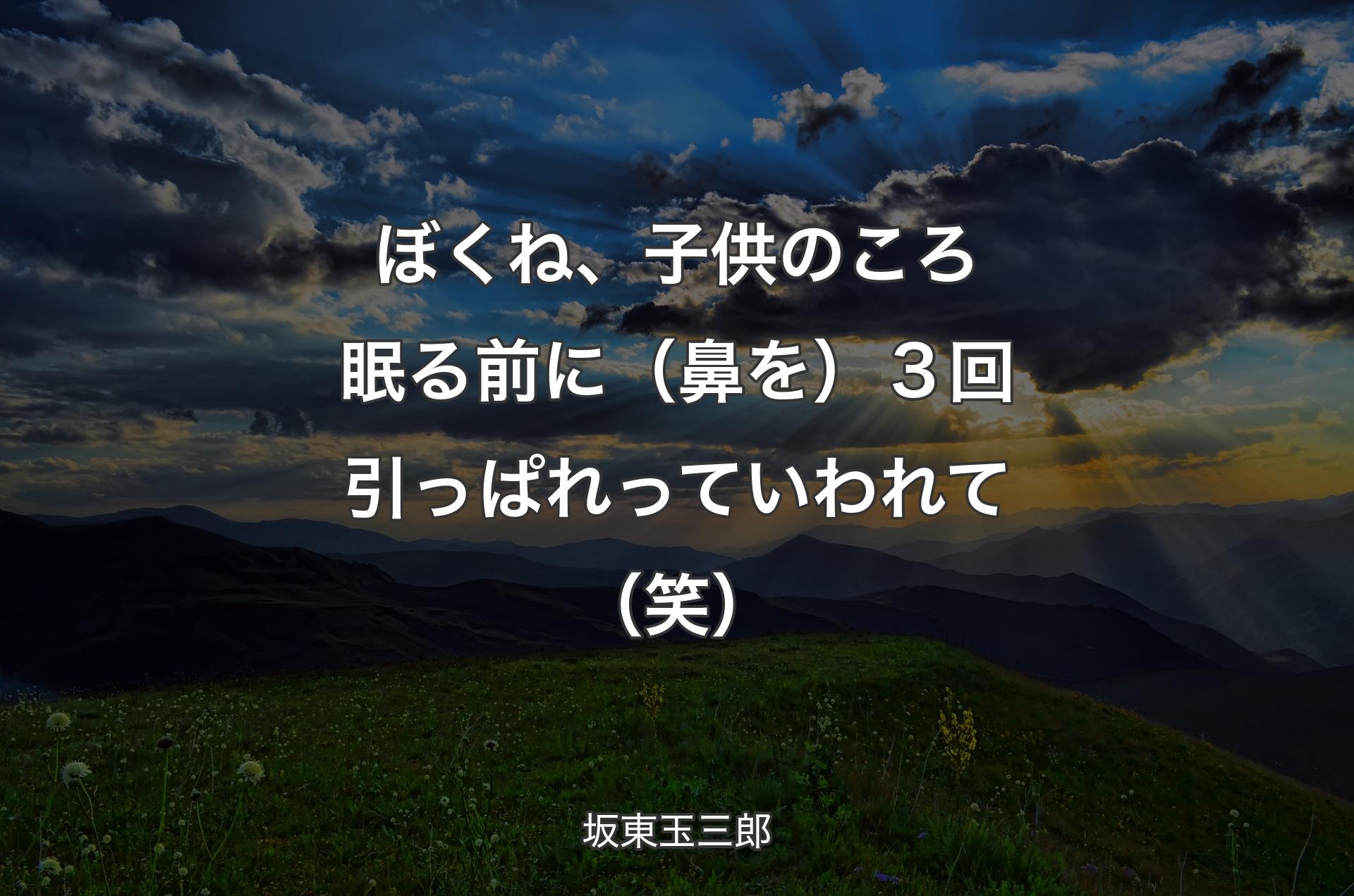 ぼくね、子供のころ眠る前に（鼻を）３回引っぱれっていわれて（笑） - 坂東玉三郎