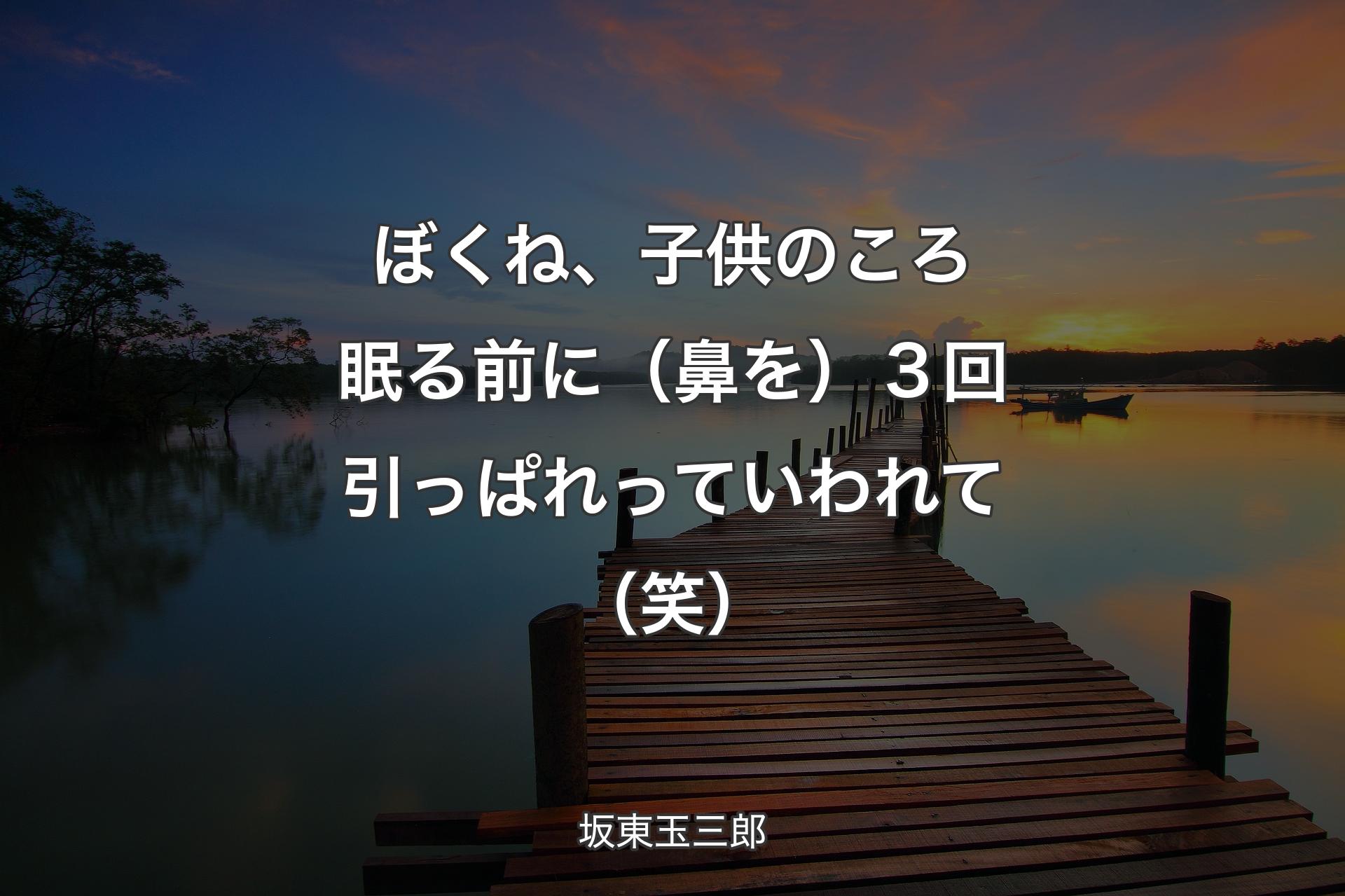 【背景3】ぼくね、子供のころ眠る前に（鼻を）３回引っぱれっていわれて（笑） - 坂東玉三郎