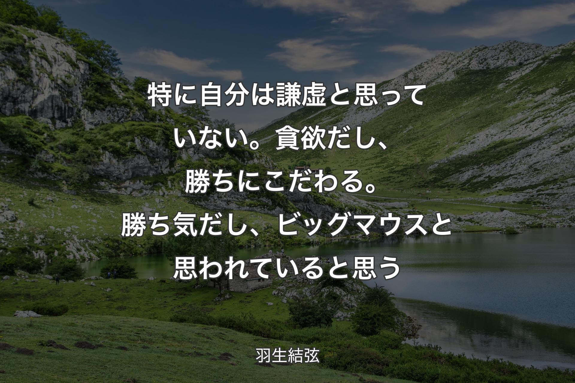 【背景1】特に自分は謙虚と思っていない。貪欲だし、勝ちにこだわる。勝ち気だし、ビッグマウスと思われていると思う - 羽生結弦