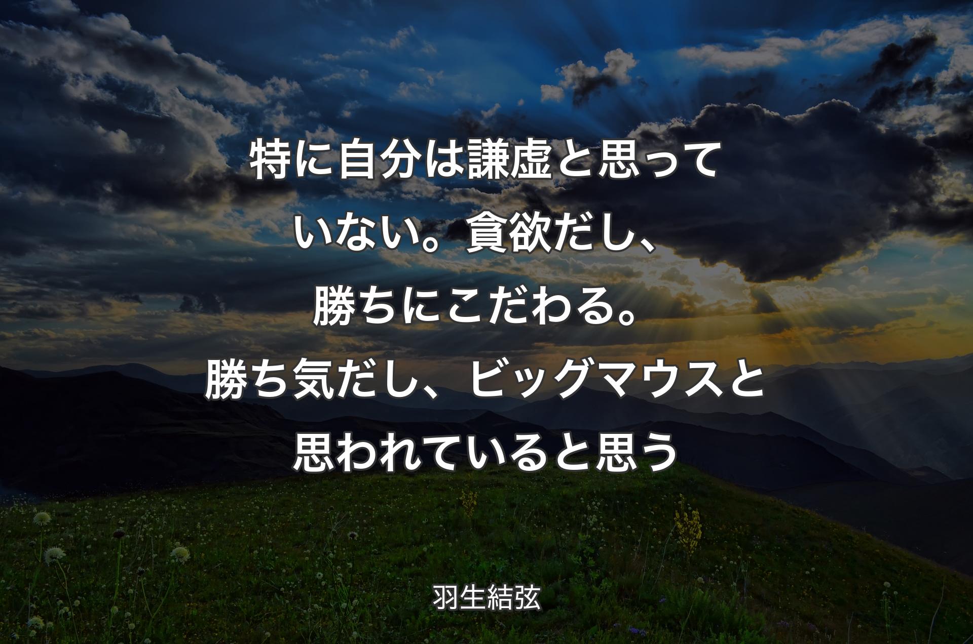 特に自分は謙虚と思っていない。貪欲だし、勝ちにこだわる。勝ち気だし、ビッグマウスと思われていると思う - 羽生結弦