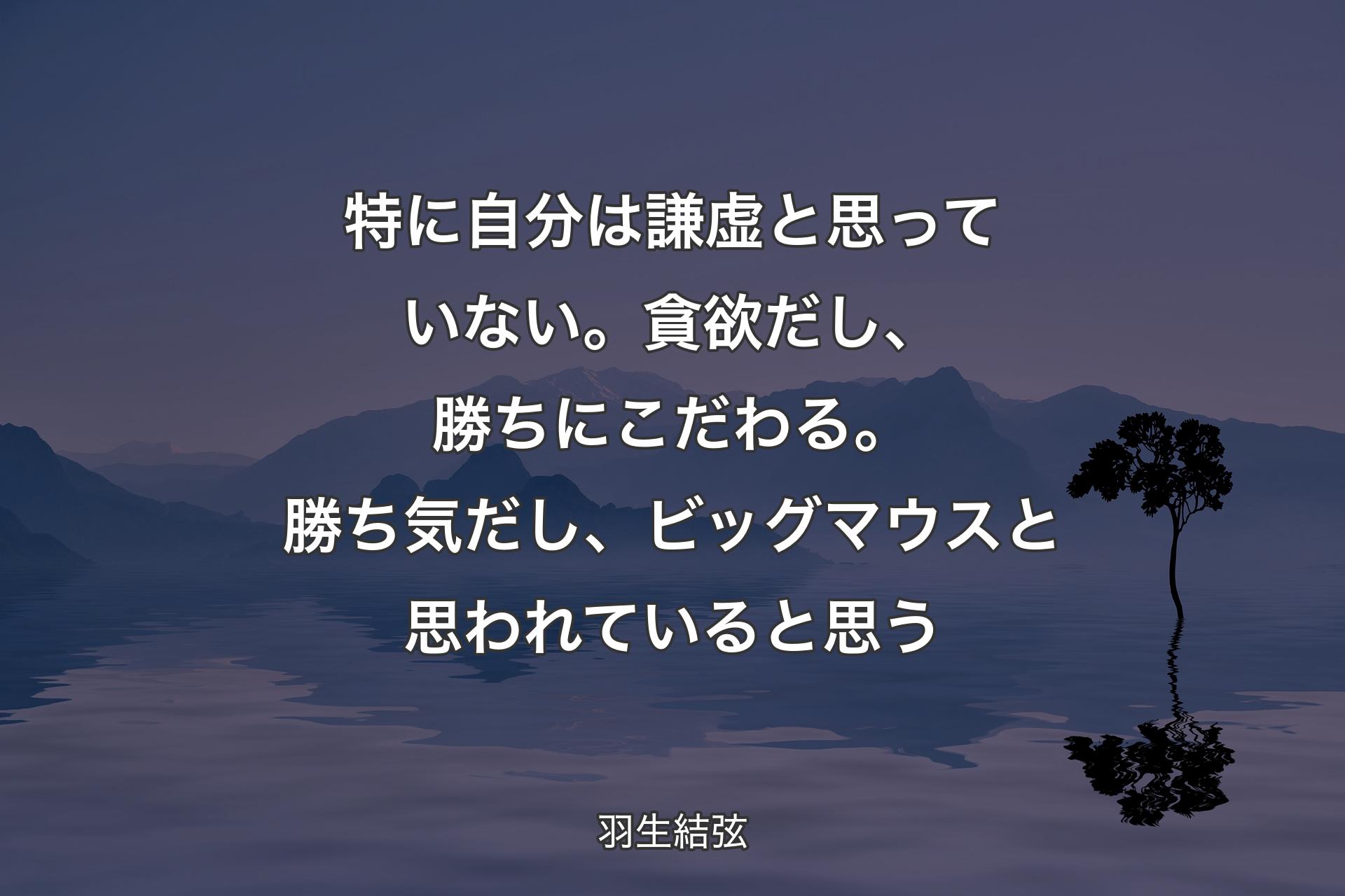 特に自分は謙虚と思っていない。貪欲だし、勝ちにこだわる。勝ち気だし、ビッグマウスと思われていると思う - 羽生結弦