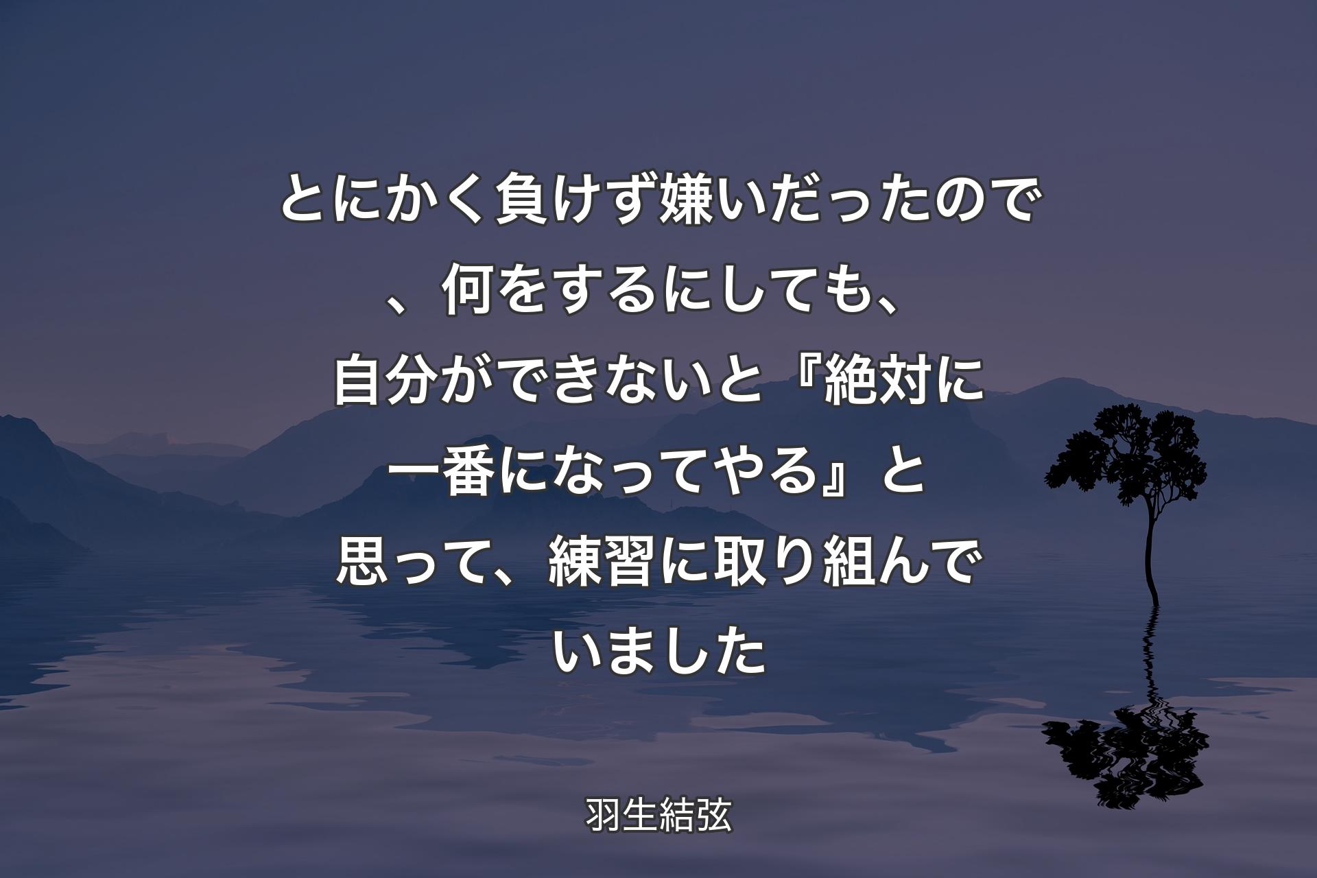 【背景4】とにかく負けず嫌いだったので、何をするにしても、自分ができないと『絶対に一番になってやる』と思って、練習に取り組んでいました - 羽生結弦