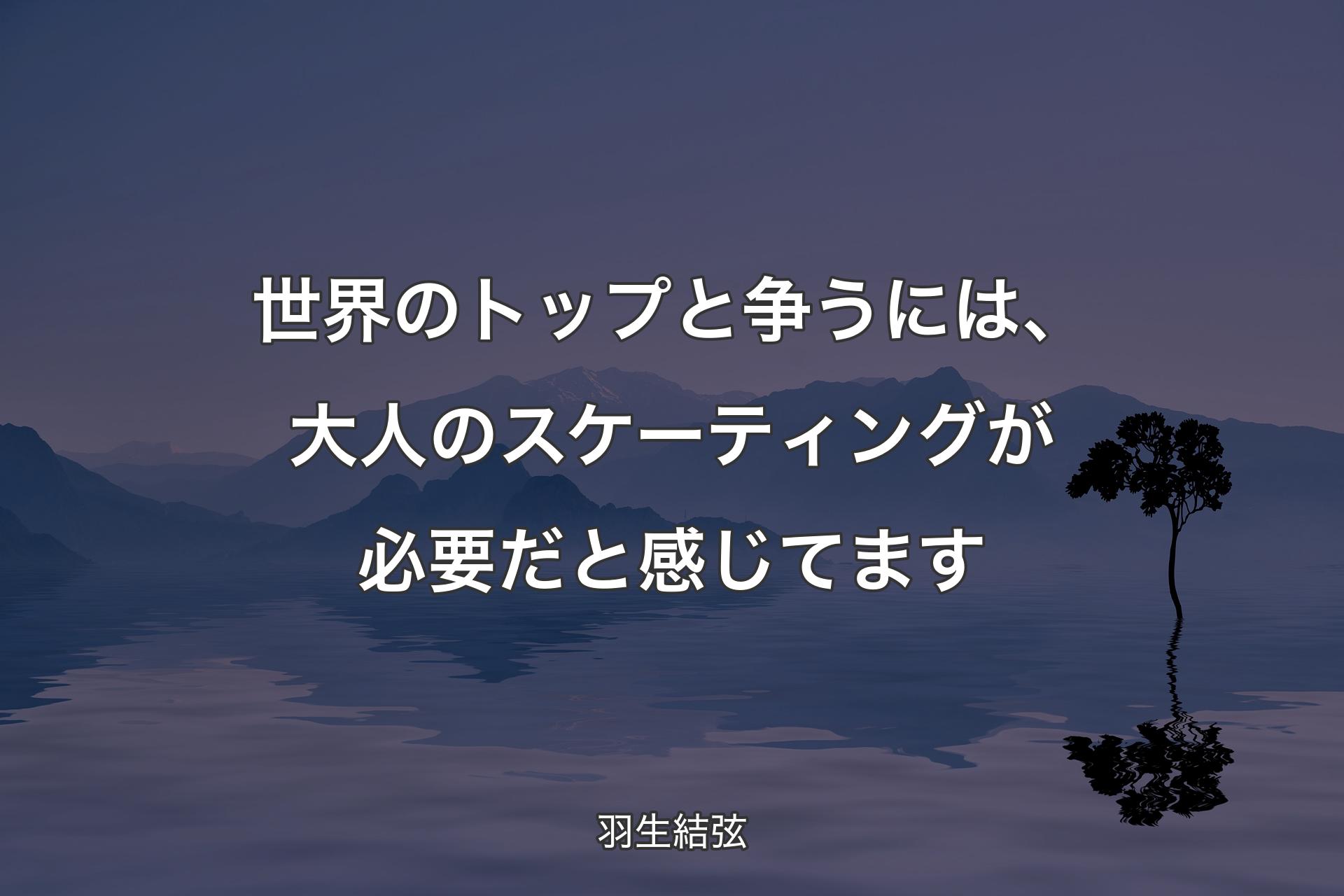 【背景4】世界のトップと争うには、大人のスケーティングが必要だと感じてます - 羽生結弦