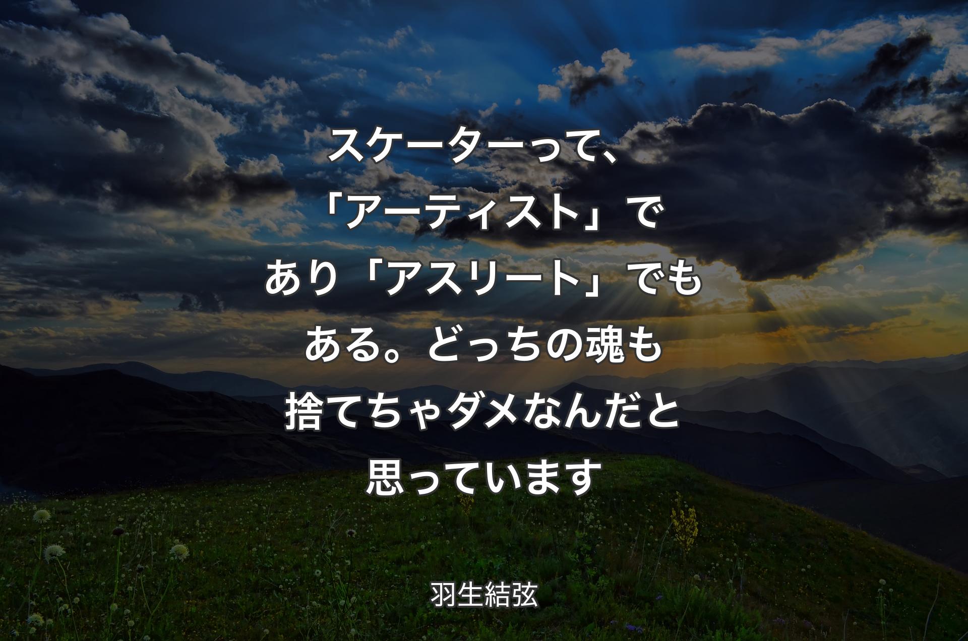 スケーターって、「アーティスト」であり「アスリート」でもある。どっちの魂も捨てちゃダメなんだと思っています - 羽生結弦