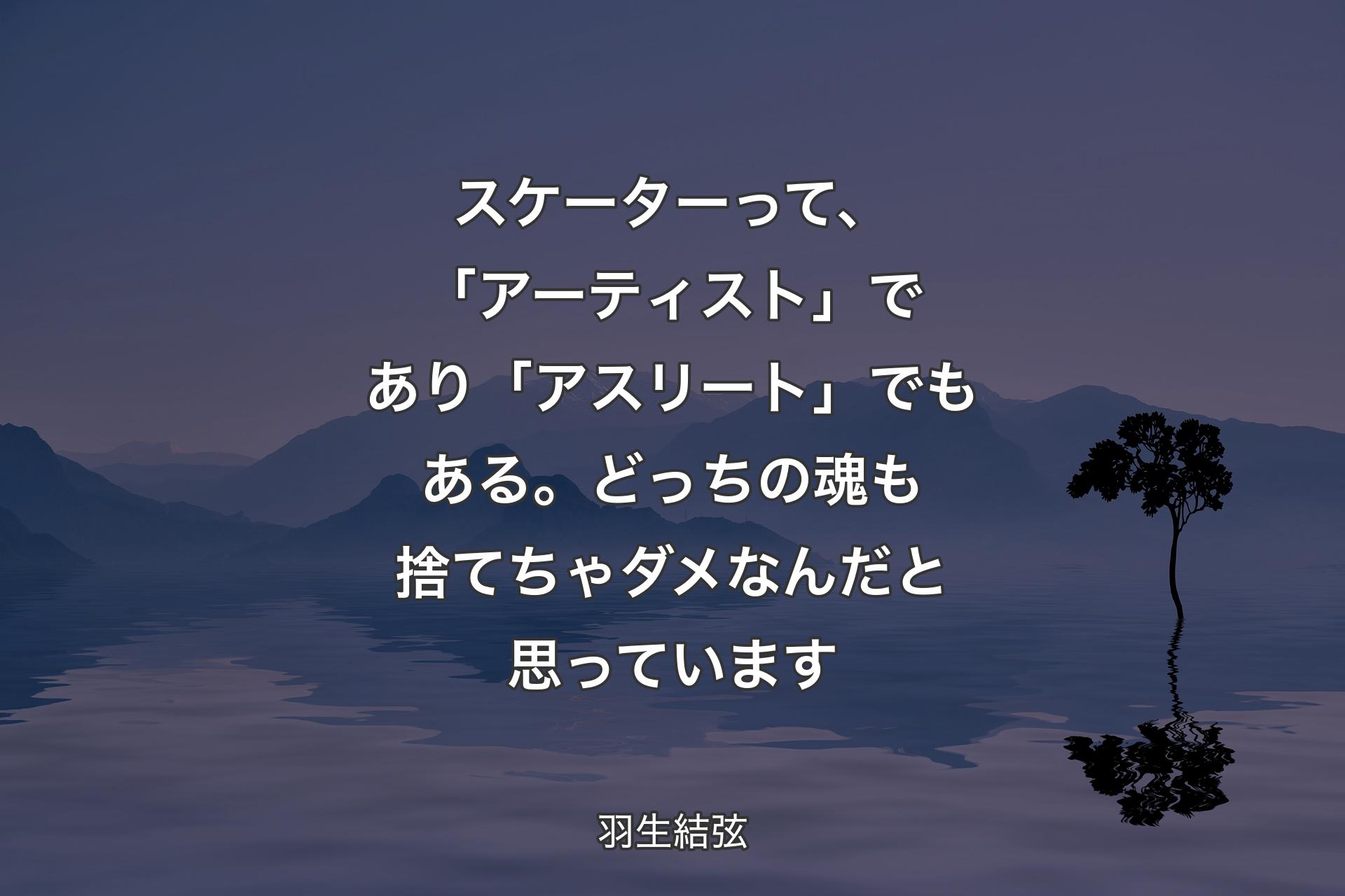 【背景4】スケーターって、「アーティスト」であり「アスリート」でもある。どっちの魂も捨てちゃダメなんだと思っています - 羽生結弦