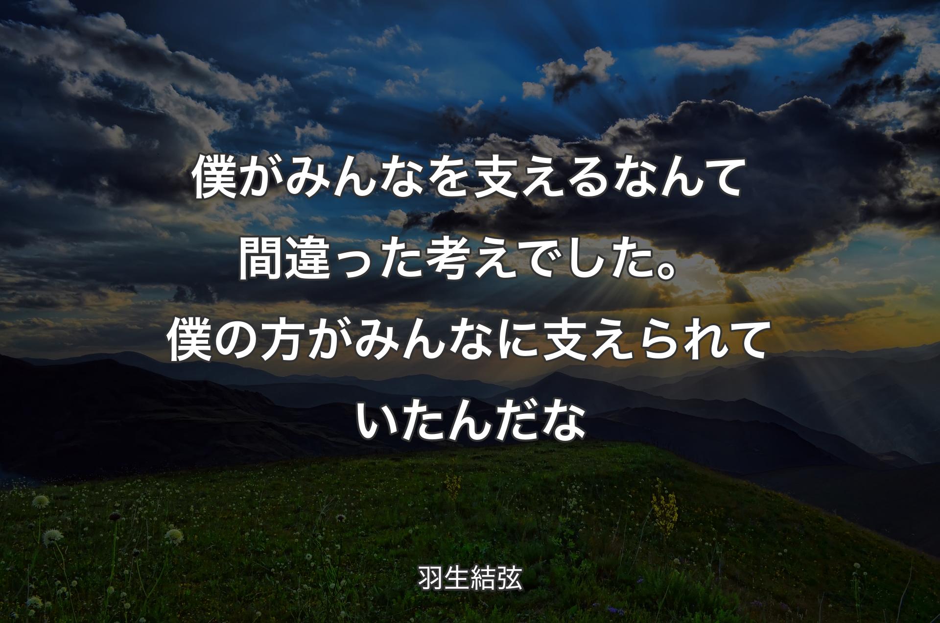 僕がみんなを支えるなんて間違った考えでした。僕の方がみんなに支えられていたんだな - 羽生結弦