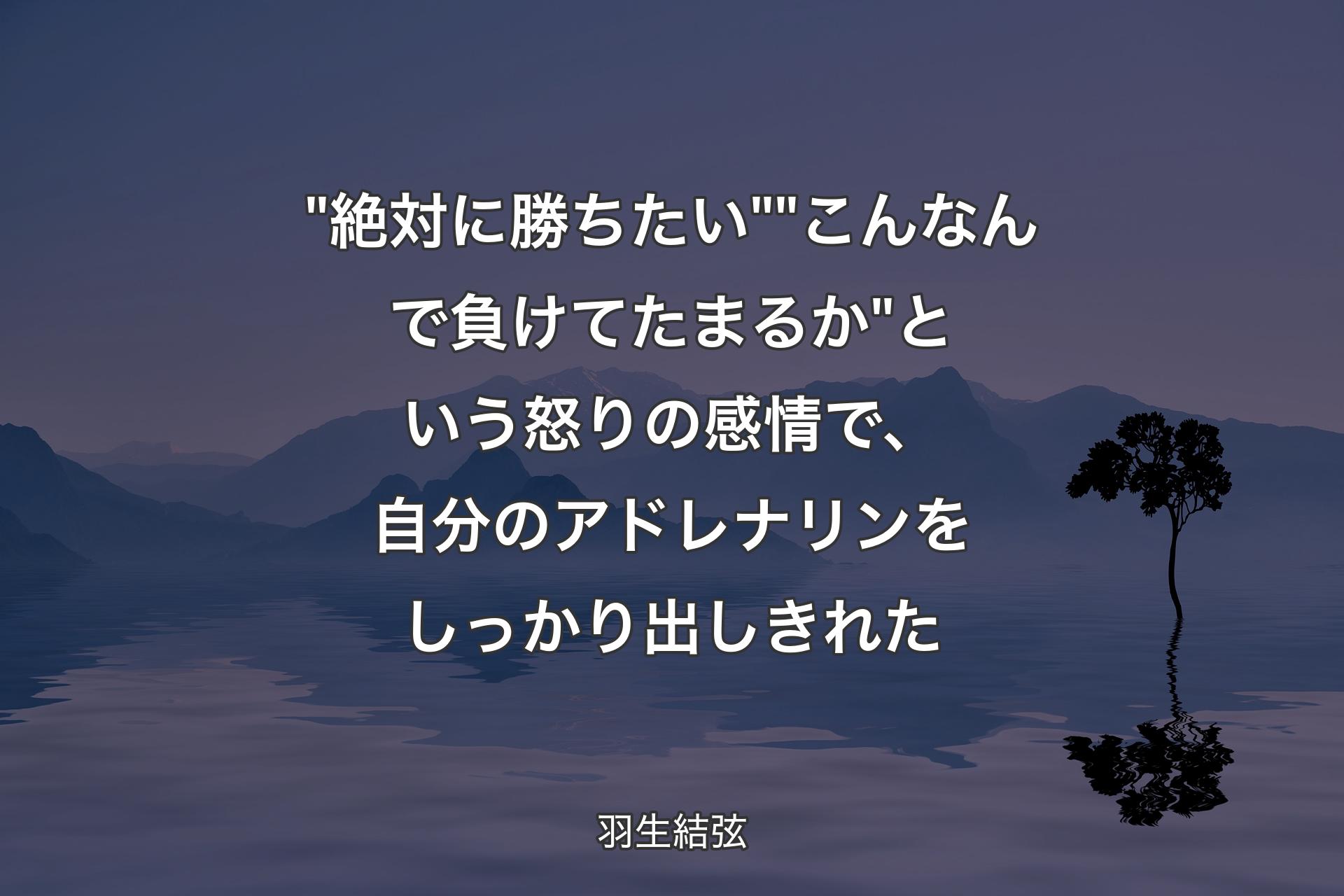 "絶対に勝ちたい""こんなんで負けてたまるか"という怒りの感情で、自分のアドレナリンをしっかり出しきれた - 羽生結弦