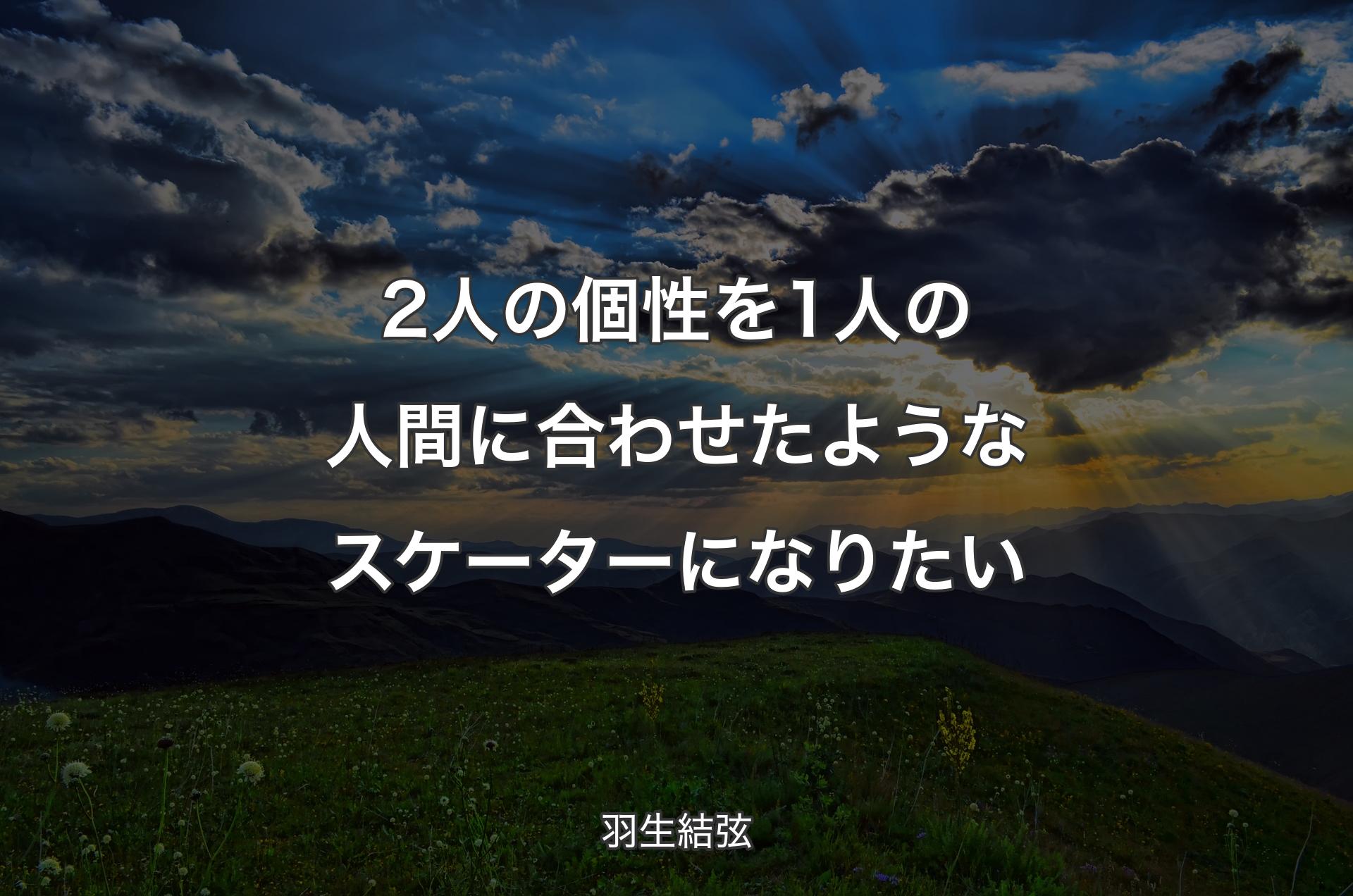 2人の個性を1人の人間に合わせたようなスケーターになりたい - 羽生結弦