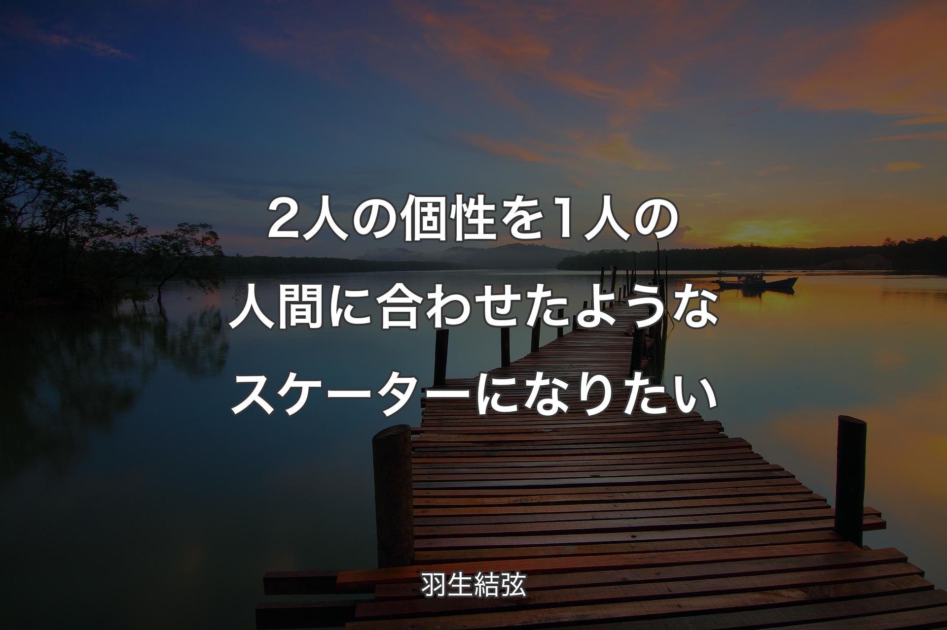 【背景3】2人の個性を1人の人間に合わせたようなスケーターになりたい - 羽生結弦