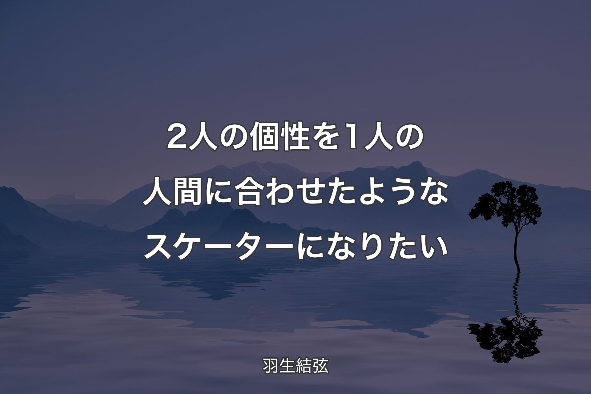 【背景4】2人の個性を1人の人間に合わせたようなスケーターになりたい - 羽生結弦