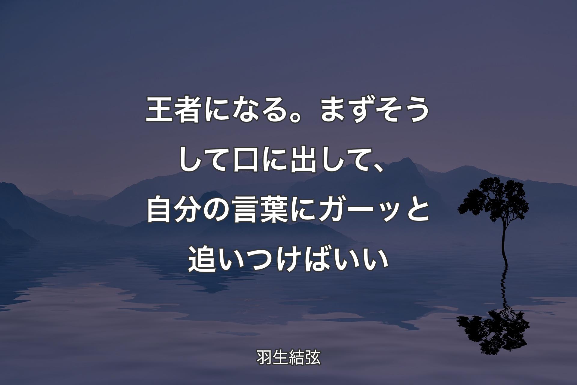 王者になる。まずそうして口に出して、自分の言葉にガーッと追いつけばいい - 羽生結弦