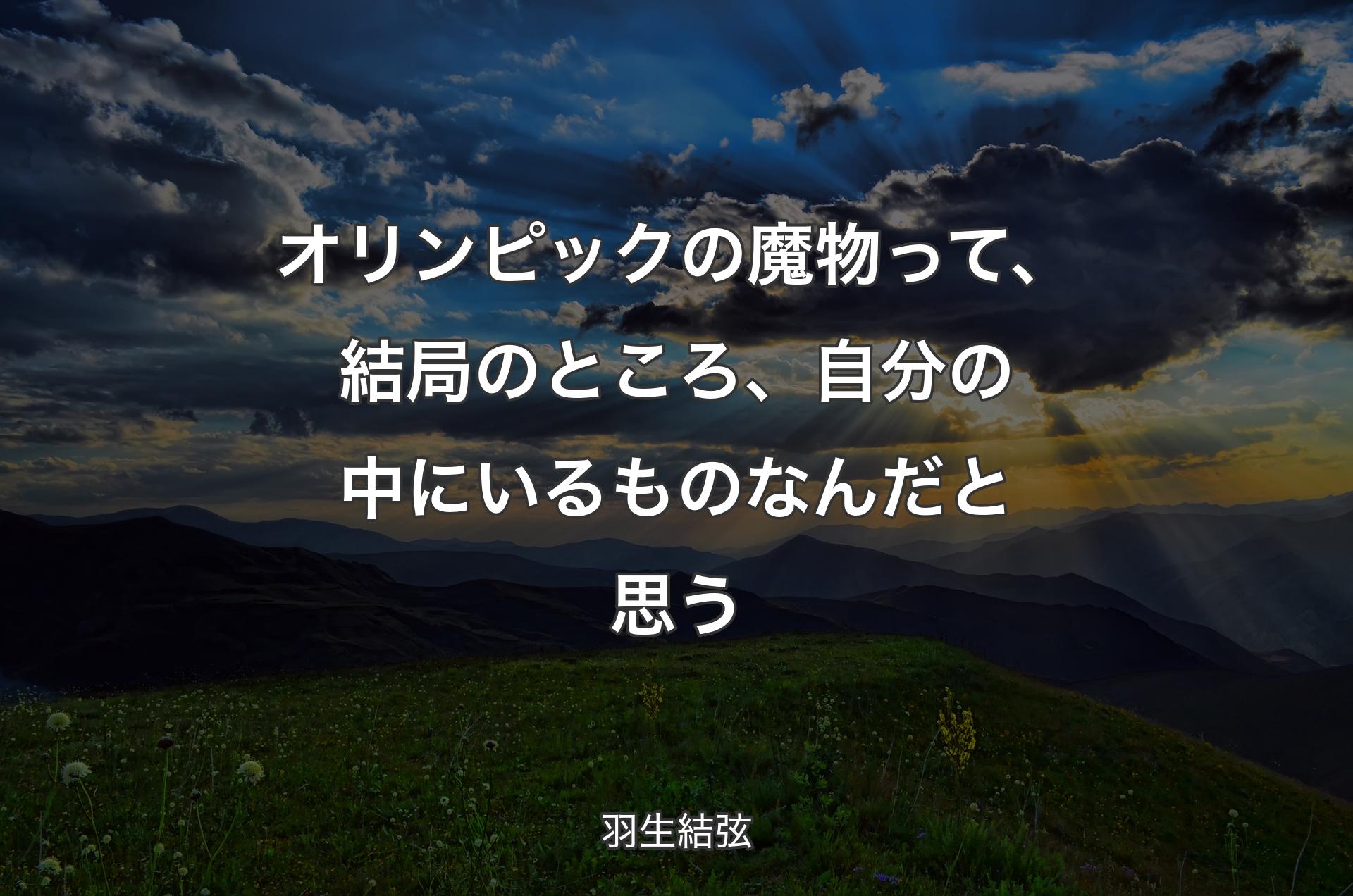 オリンピックの魔物って、結局のところ、自分の中にいるものなんだと思う - 羽生結弦