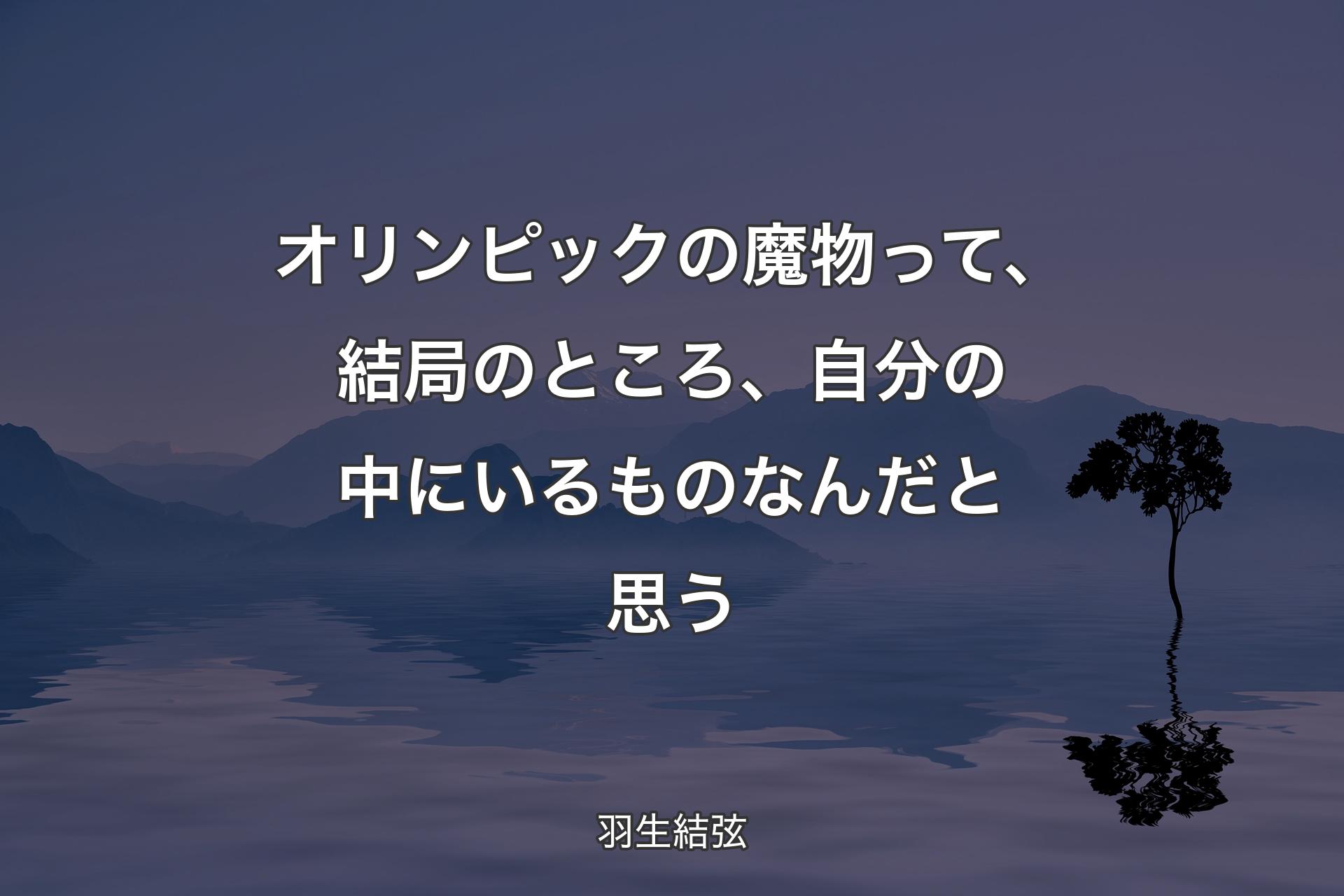 【背景4】オリンピックの魔物って、結局のところ、自分の中にいるものなんだと思う - 羽生結弦