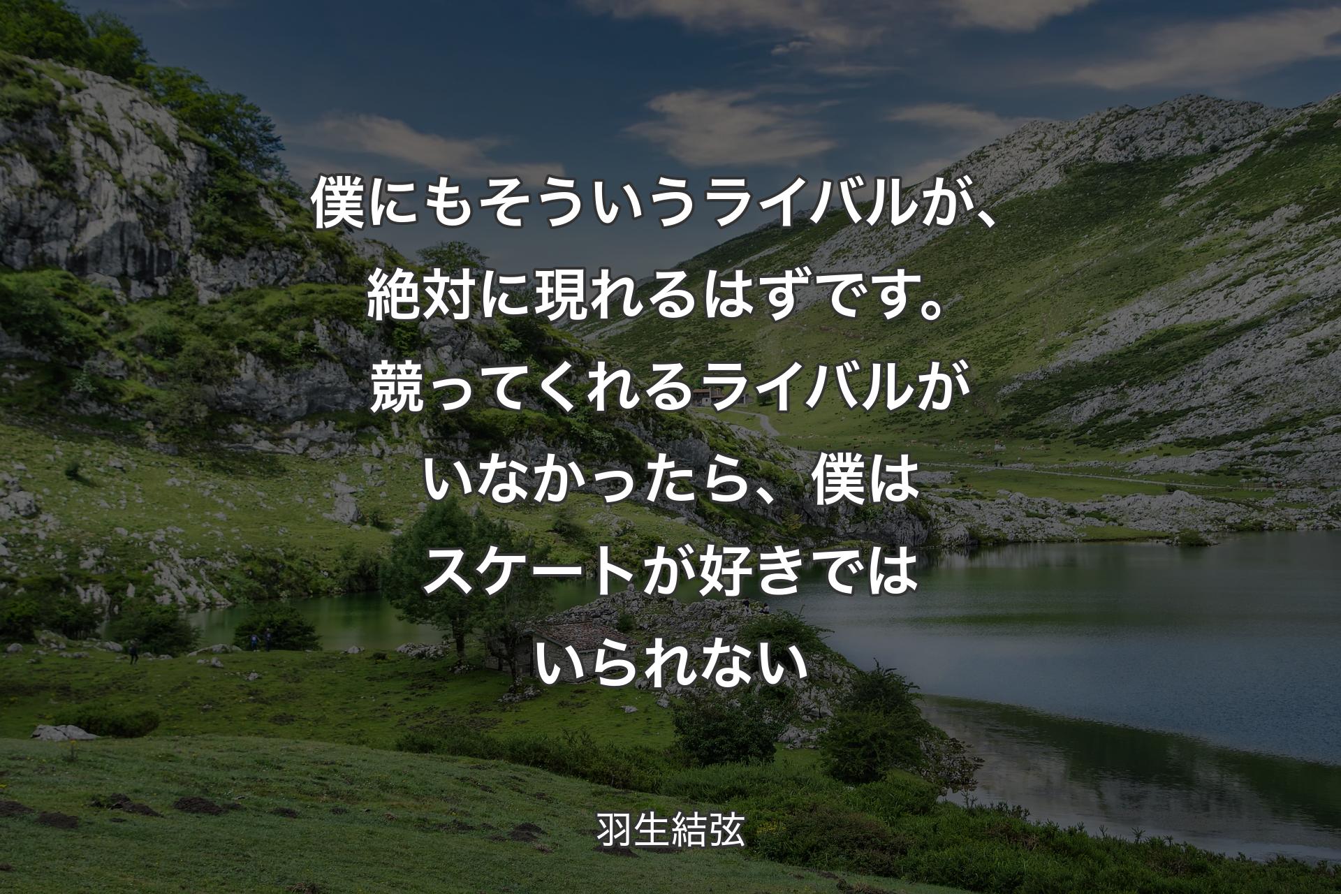 僕にもそういうライバルが、絶対に現れるはずです。競ってくれるライバルがいなかったら、僕はスケートが好きではいられない - 羽生結弦