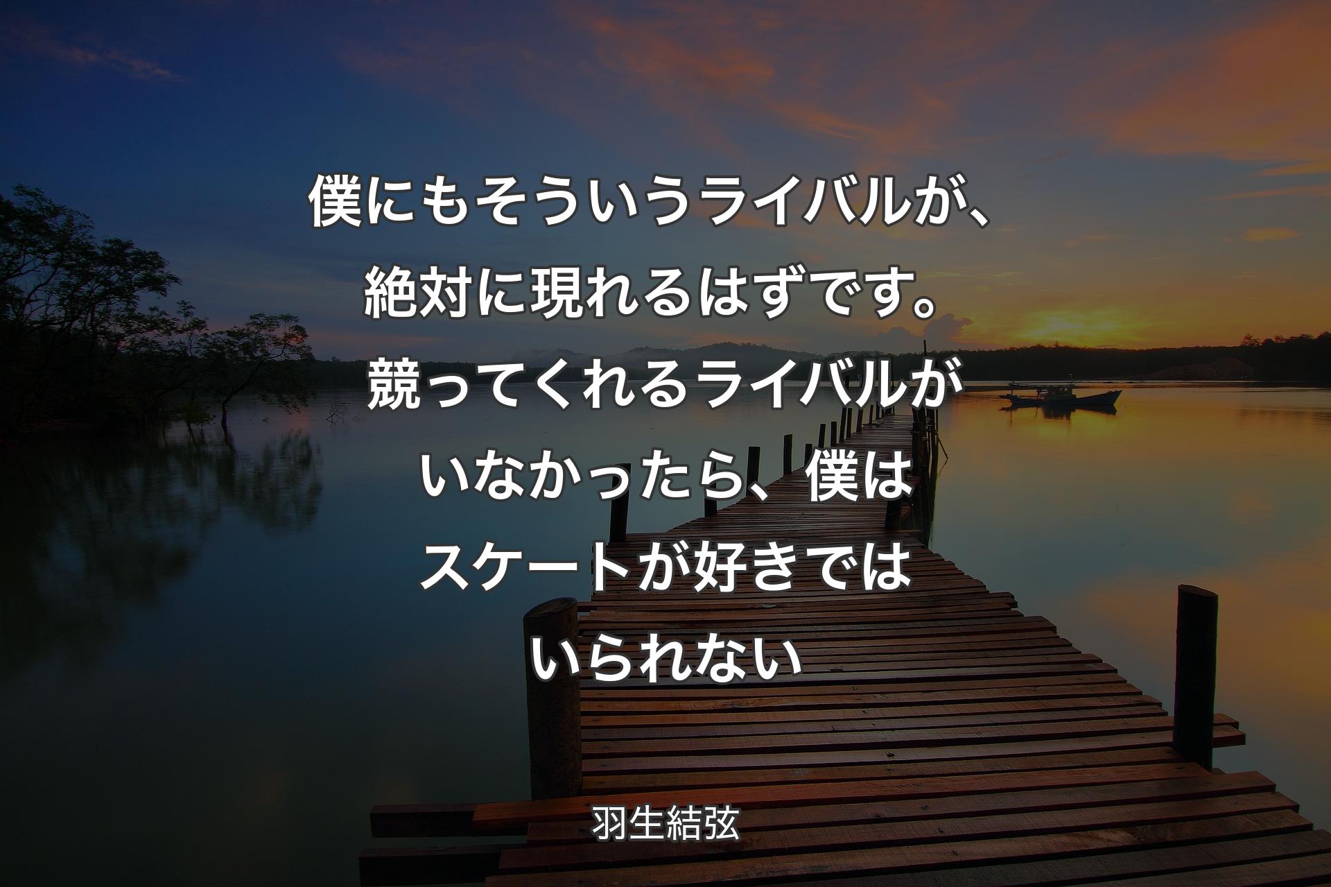 【背景3】僕にもそういうライバルが、絶対に現れるはずです。競ってくれるライバルがいなかったら、僕はスケートが好きではいられない - 羽生結弦