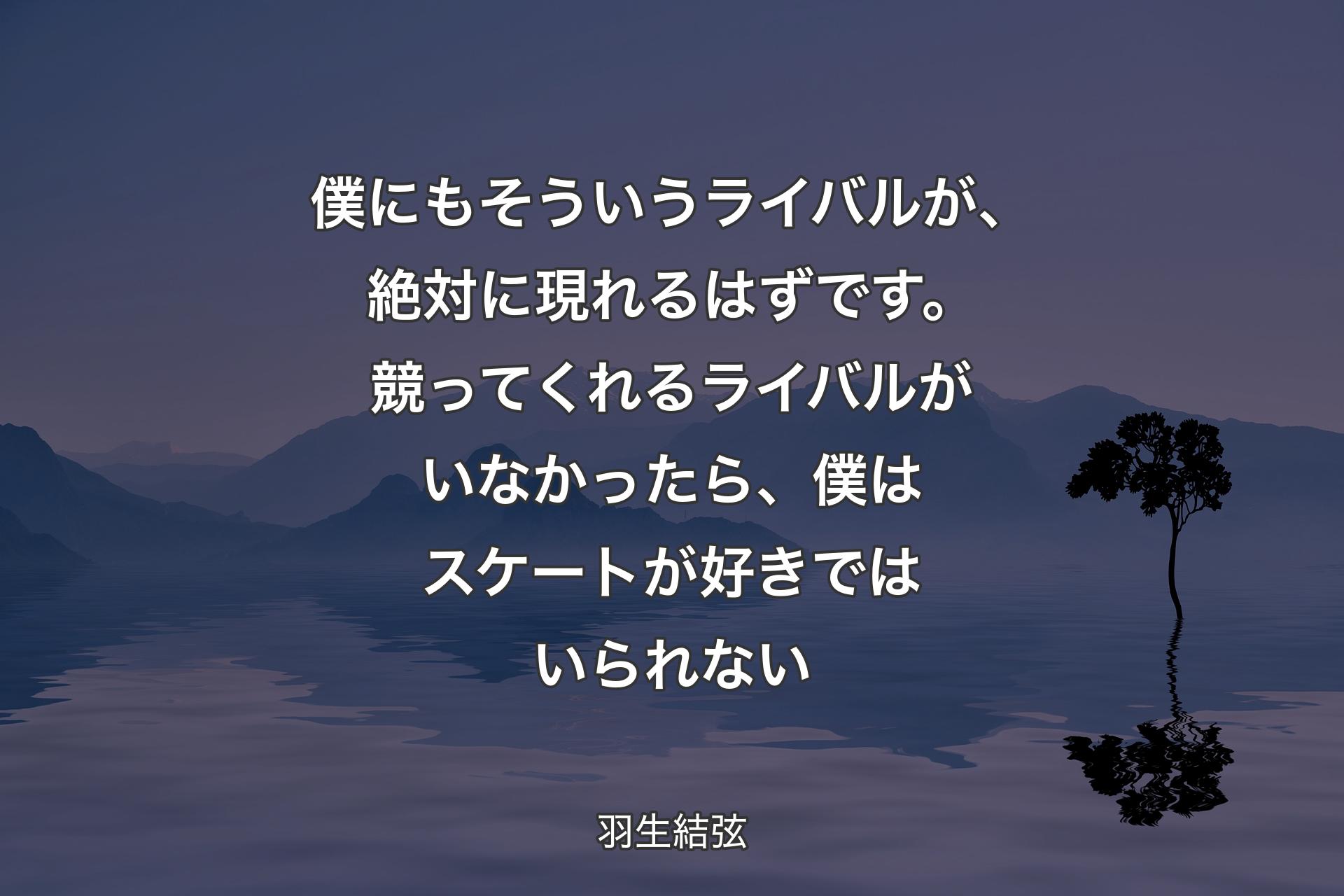 【背景4】僕にもそういうライバルが、絶対に現れるはずです。競ってくれるライバルがいなかったら、僕はスケートが好きではいられない - 羽生結弦