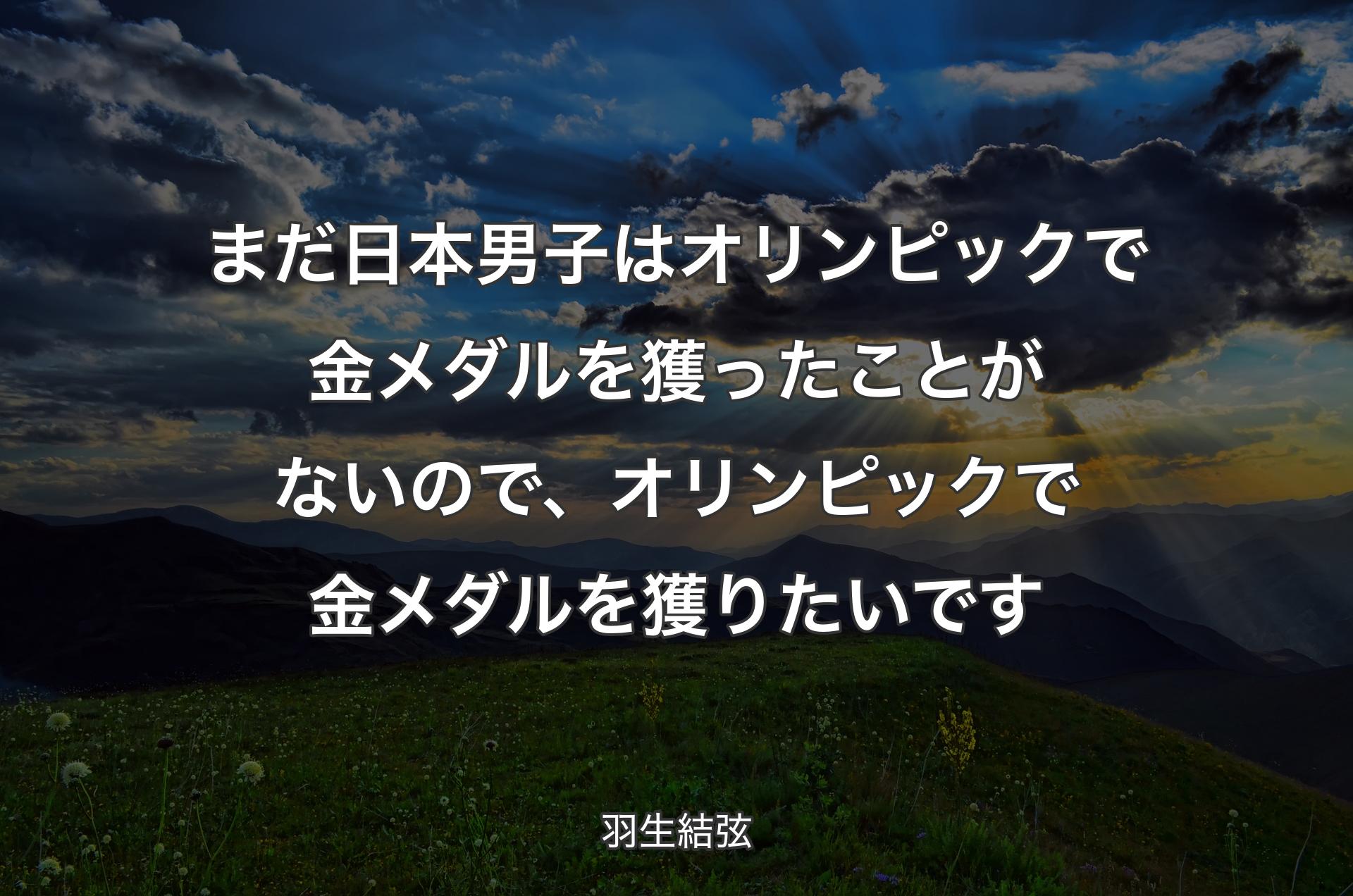 まだ日本男子はオリンピックで金メダルを獲ったことがないので、オリンピックで金メダルを獲りたいです - 羽生結弦