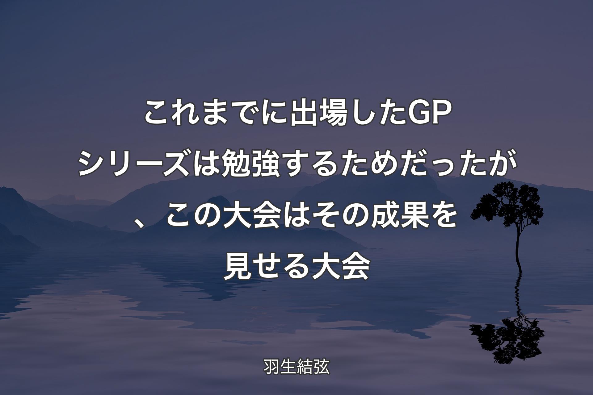 【背景4】これまでに出場したGPシリーズは勉強するためだったが、この大会はその成果を見せる大会 - 羽生結弦