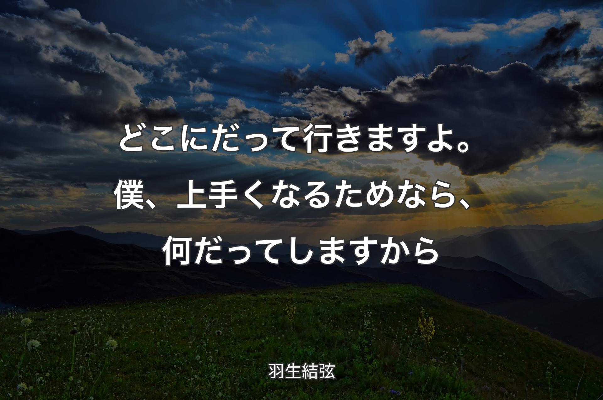 どこにだって行きますよ。僕、上手くなるためなら、何だってしますから - 羽生結弦