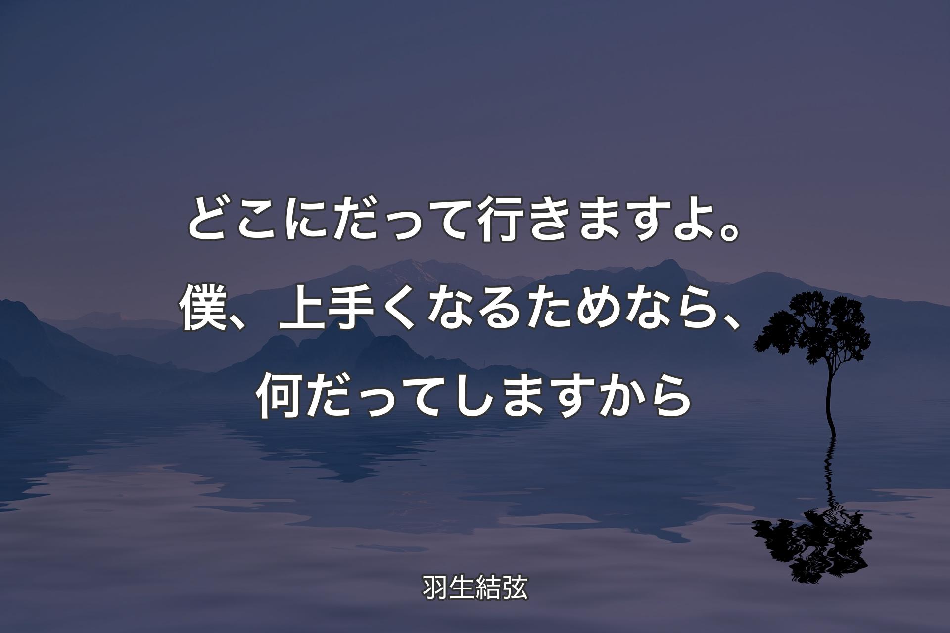 どこにだって行きますよ。僕、上手くなるためなら、何だってしますから - 羽生結弦