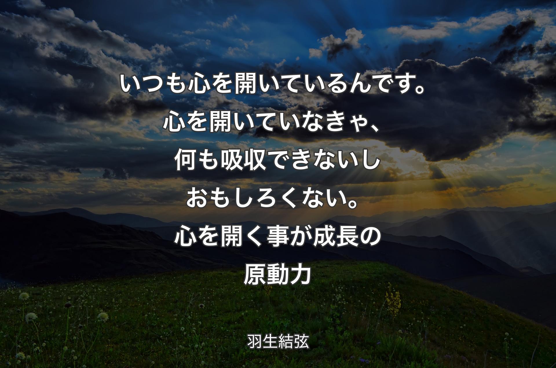 いつも心を開いているんです。心を開いていなきゃ、何も吸収できないしおもしろくない。心を開く事が成長の原動力 - 羽生結弦