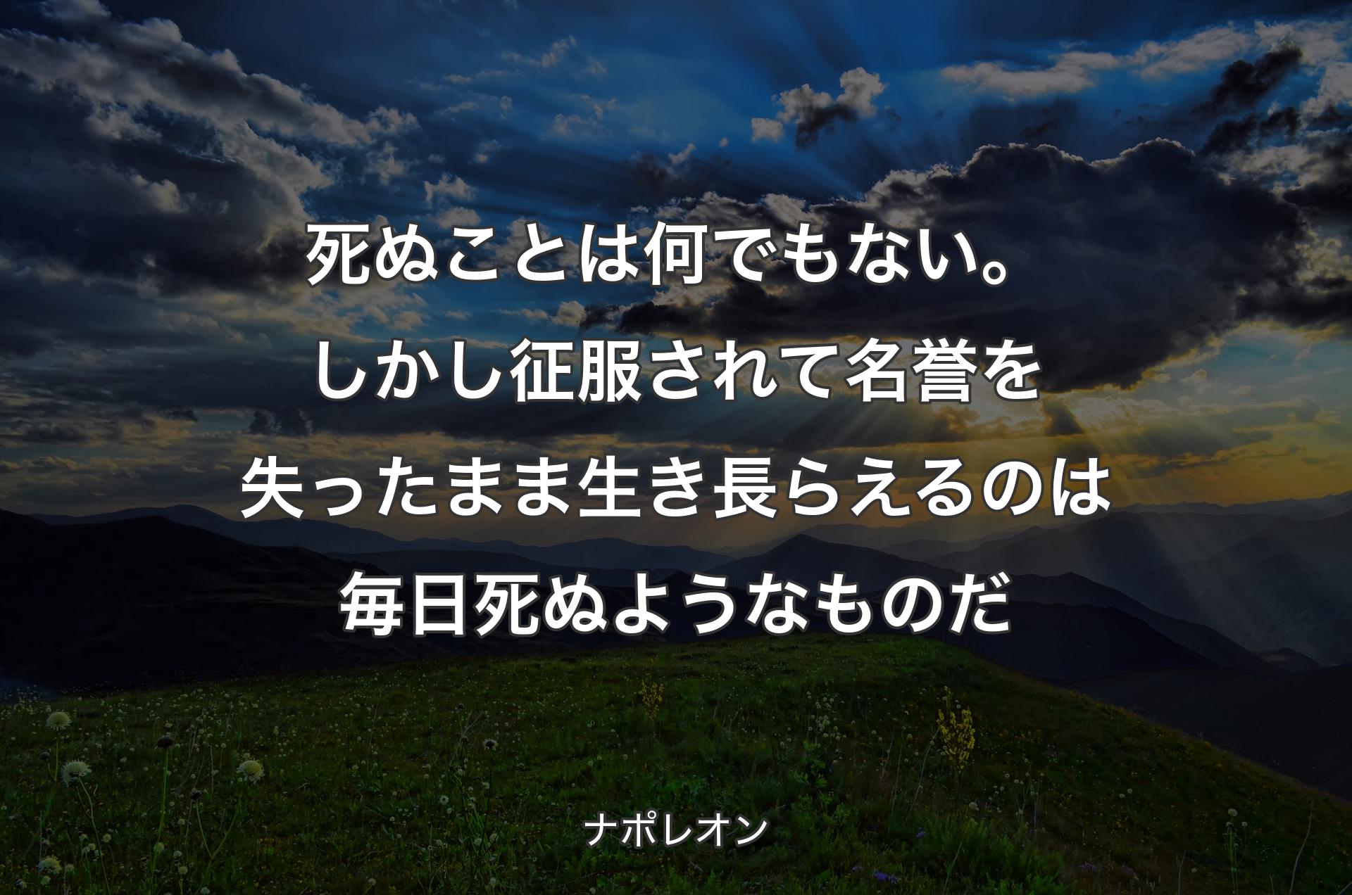 死ぬことは何でもない。しかし征服されて名誉を失ったまま生き長らえるのは毎日死ぬようなものだ - ナポレオン