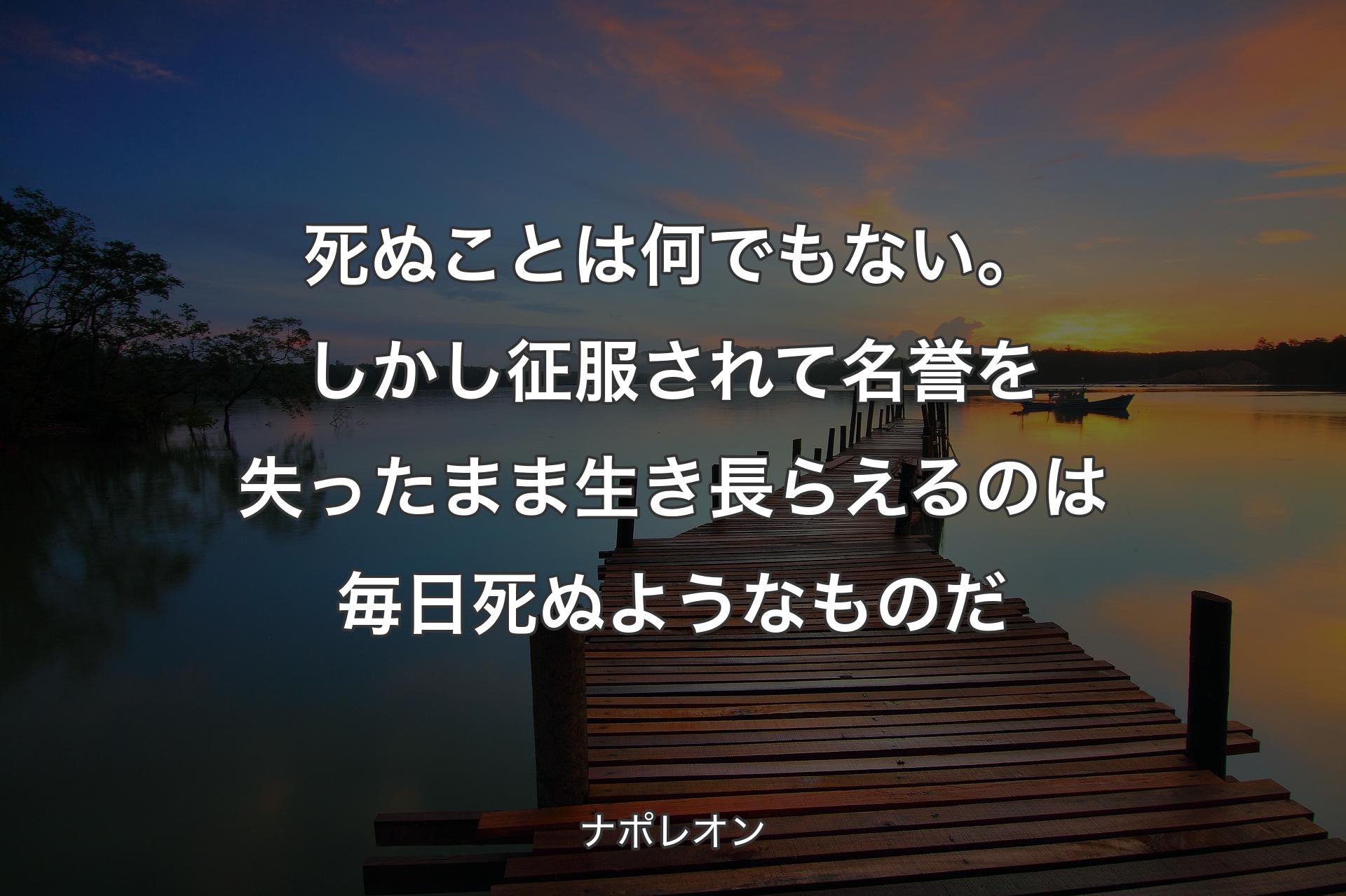 【背景3】死ぬことは何でもない。しかし征服されて名誉を失ったまま�生き長らえるのは毎日死ぬようなものだ - ナポレオン