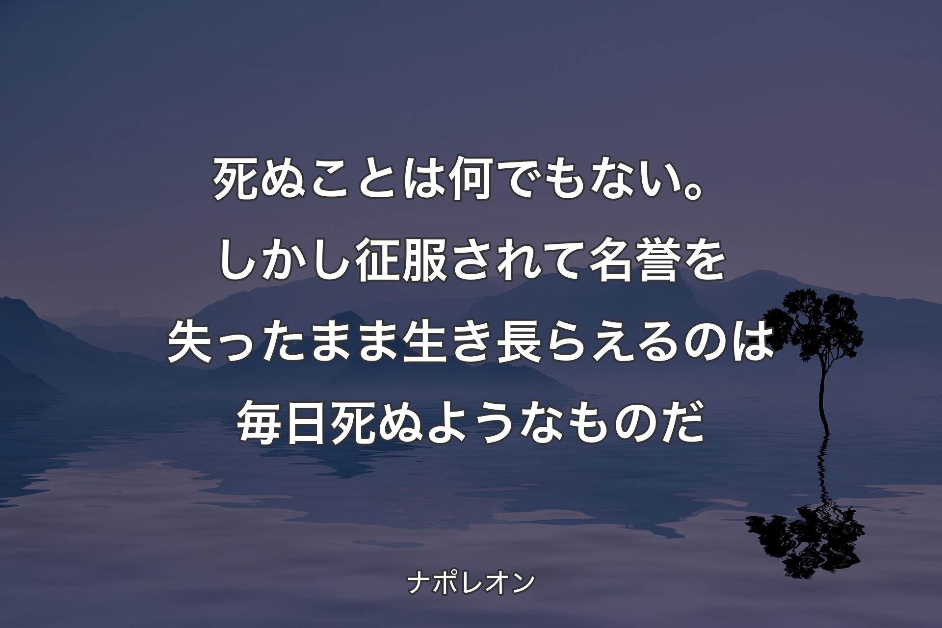 【背景4】死ぬことは何でもない。しかし征服されて名誉を失ったまま生き長らえるのは毎日死ぬようなものだ - ナポレオン