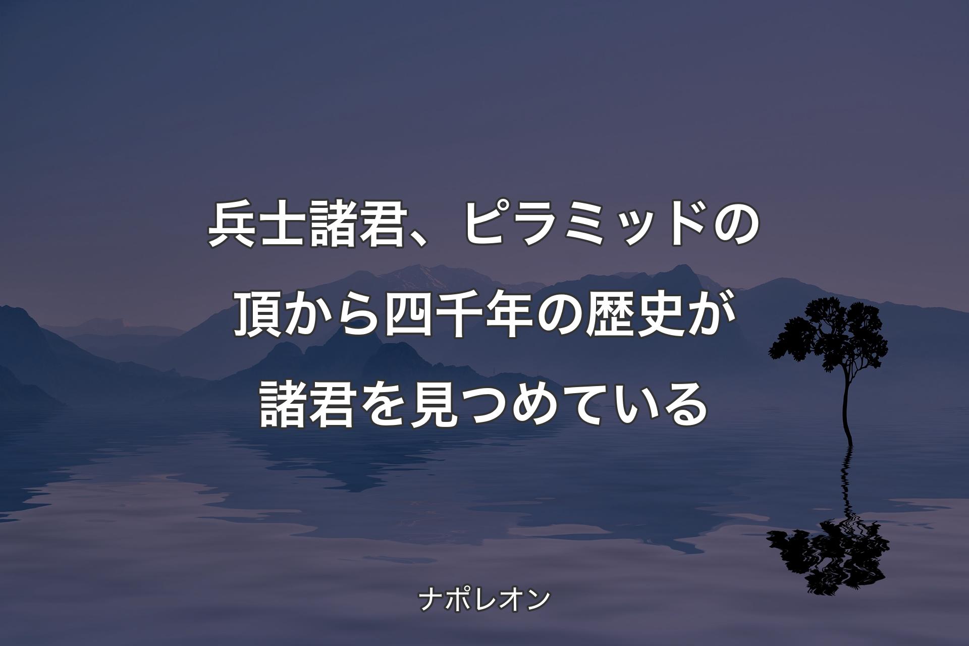 【背景4】兵士諸君、ピラミッドの頂から四千年の歴史が諸君を見つめている - ナポレオン