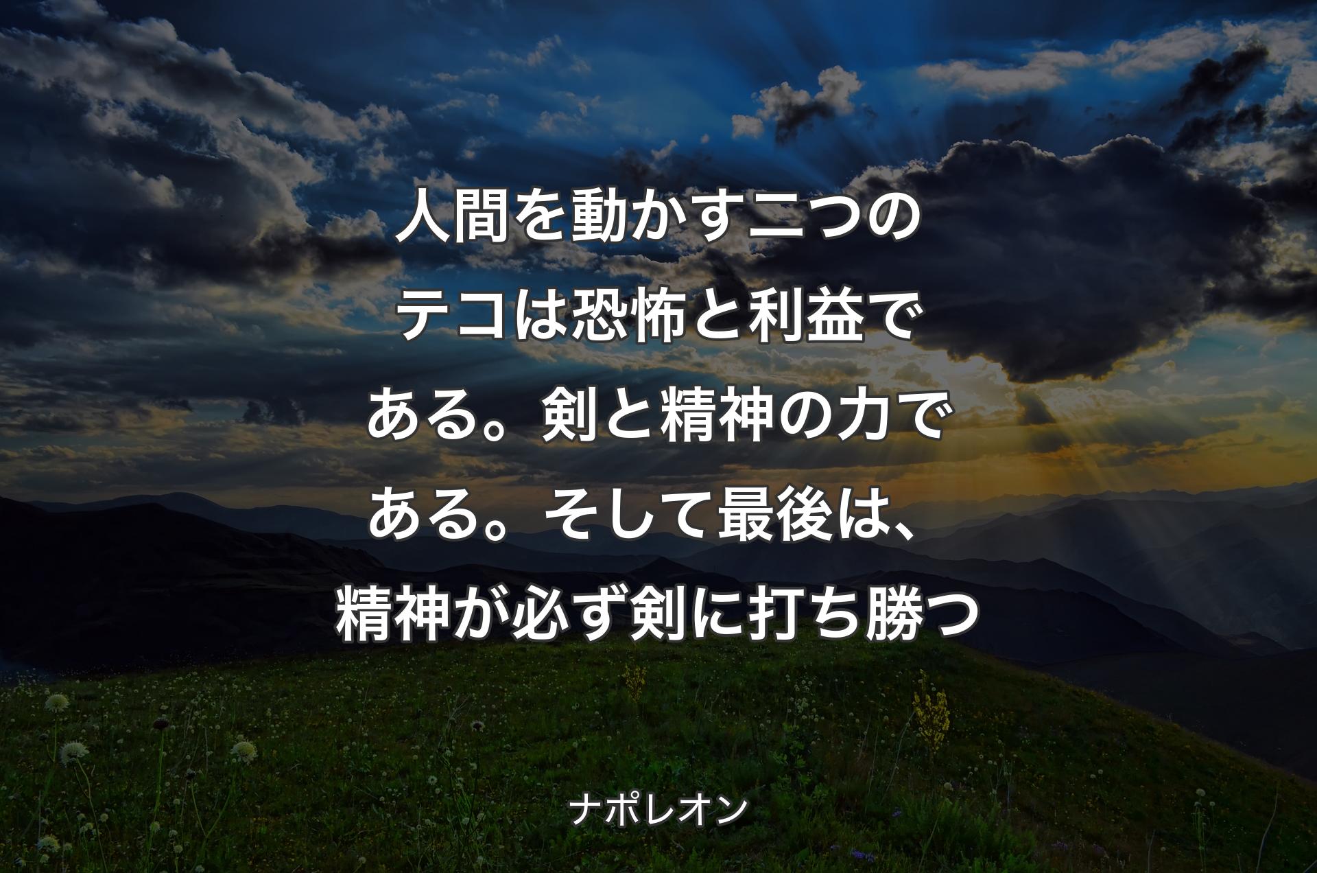 人間を動かす二つのテコは恐怖と利益である。剣と精神の力である。そして最後は、精神が必ず剣に打ち勝つ - ナポレオン