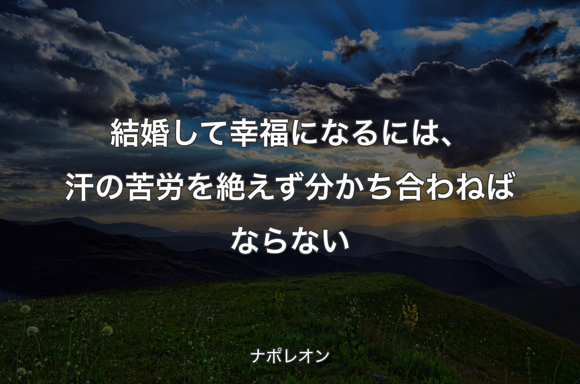 結婚して幸福になるには、汗の苦労を絶えず分かち合わねばならない - ナポレオン
