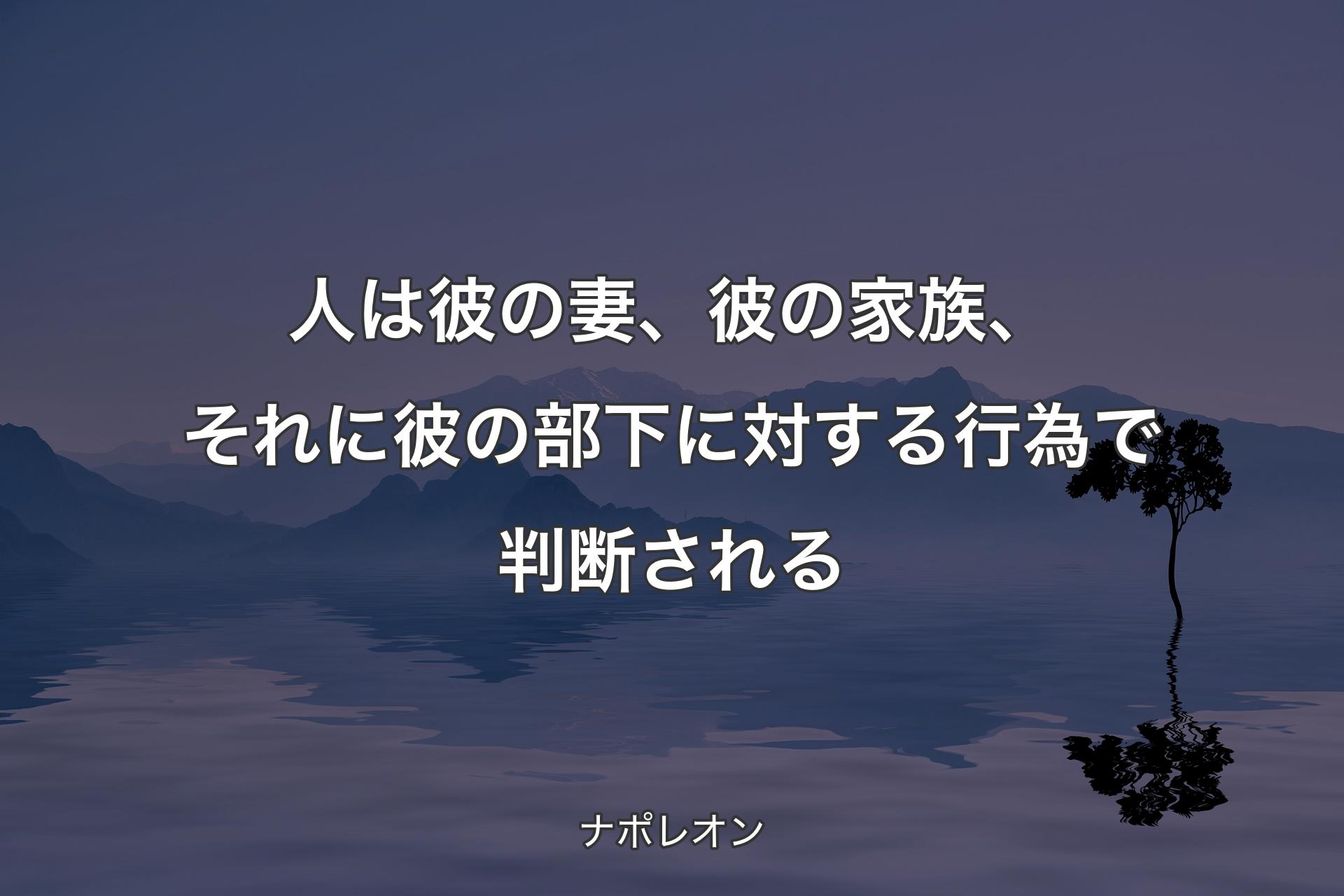 【背景4】人は彼の妻、彼の家族、それに彼の部下に対する行為で判断される - ナポレオン