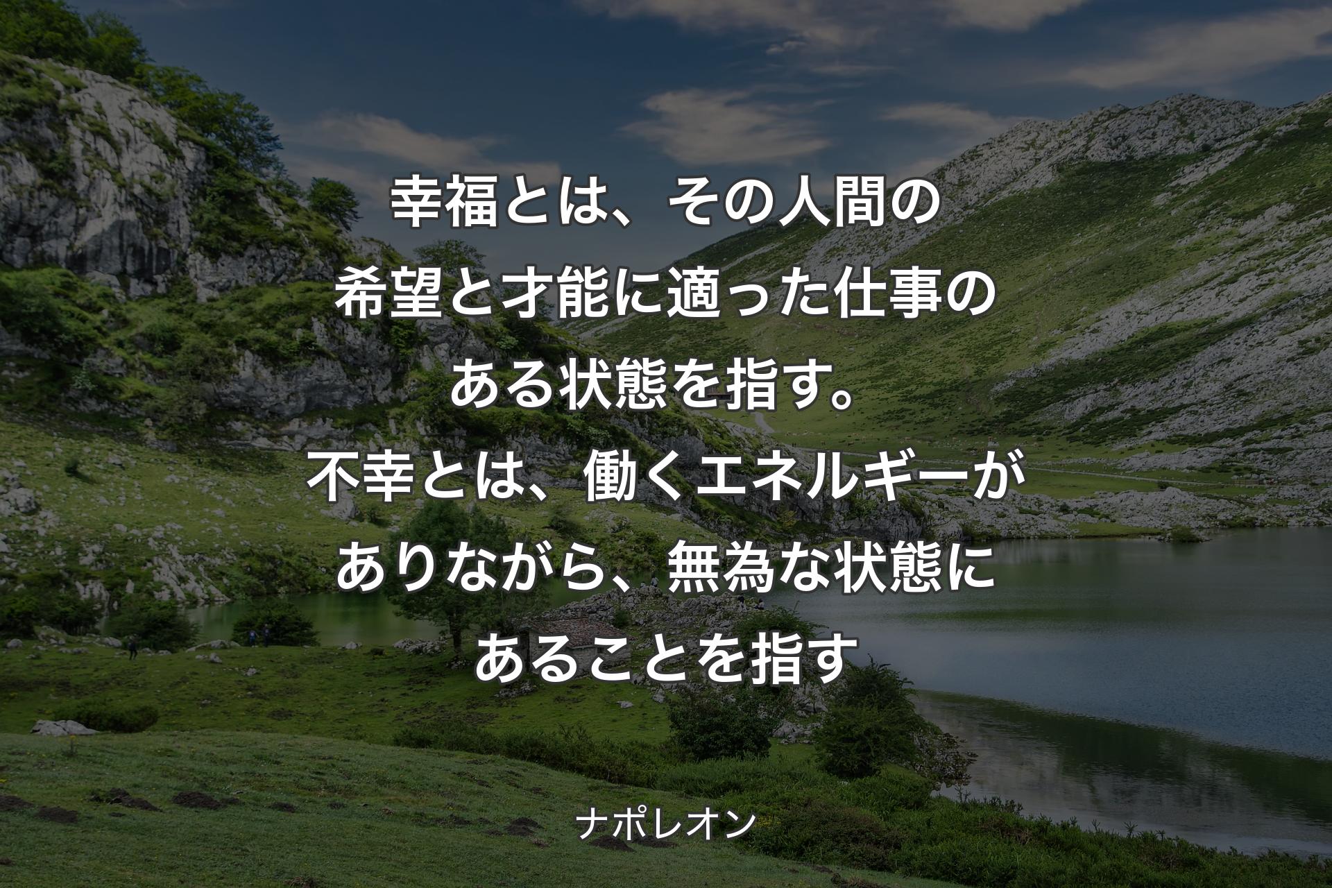 【背景1】幸福とは、その人間の希望と才能に適った仕事のある状態を指す。不幸とは、働くエネルギーがありながら、無為な状態にあることを指す - ナポレオン