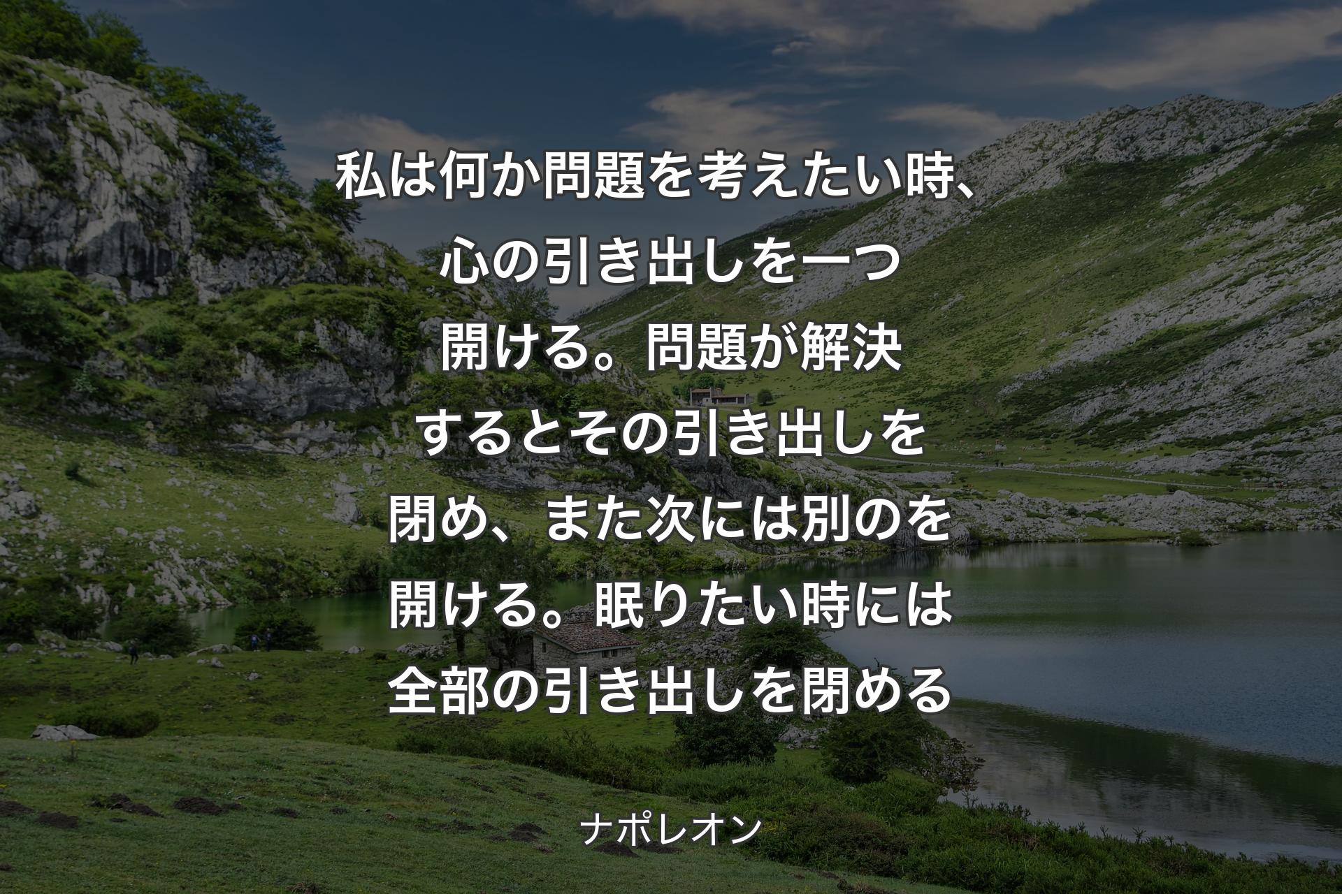 【背景1】私は何か問題を考えたい時、心の引き出しを一つ開ける。問題が解決するとその引き出しを閉め、また次には別のを開ける。眠りたい時には全部の引き出しを閉める - ナポレオン