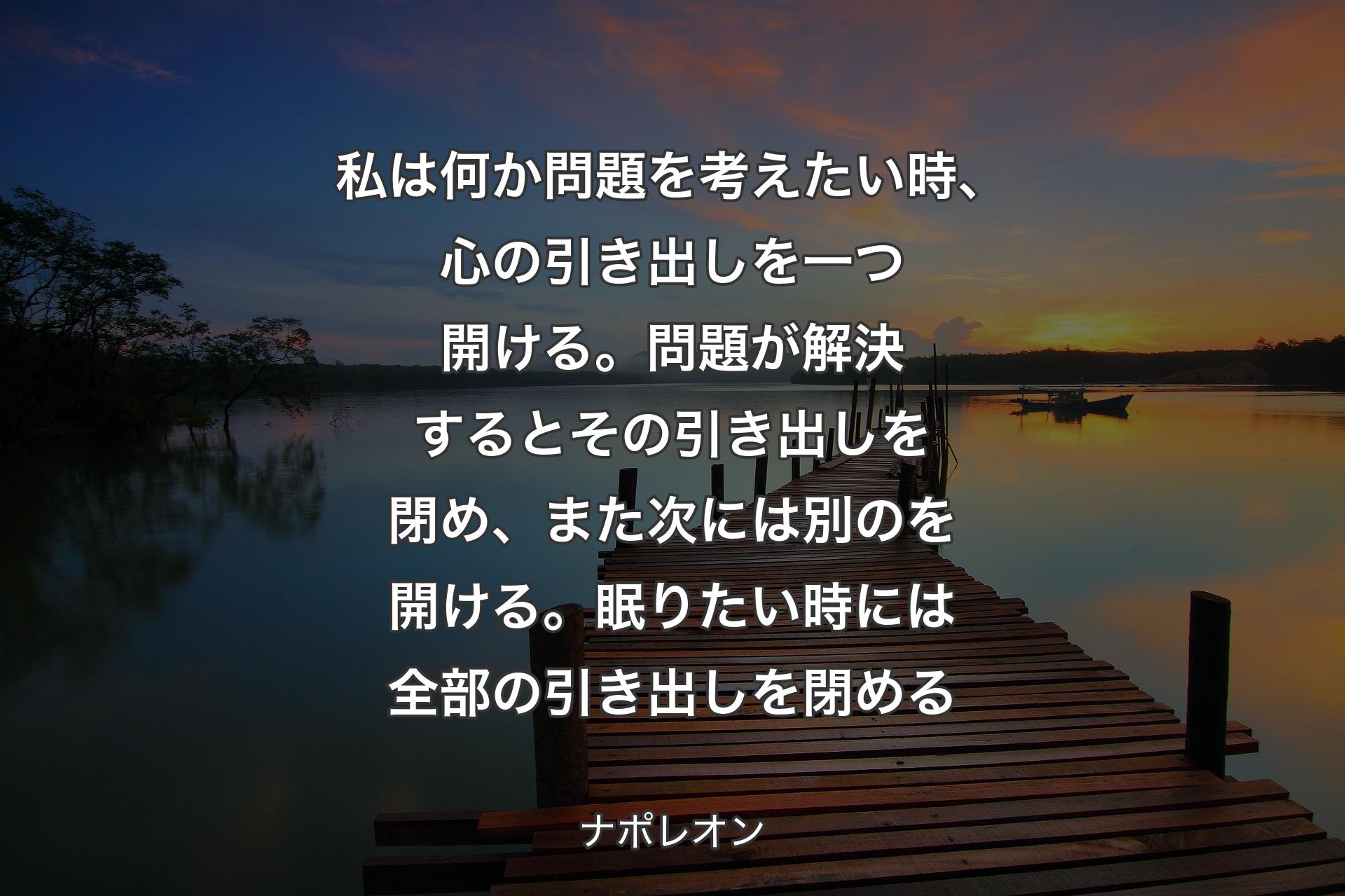 【背景3】私は何か問題を考えたい時、心の引き出しを一つ開ける。問題が解決するとその引き出しを閉め、また次には別のを開ける。眠りたい時には全部の引き出しを閉める - ナポレオン