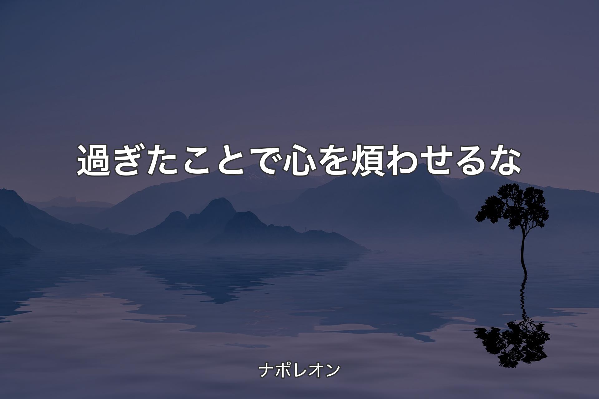 過ぎたことで心を煩わせるな - ナポレオン