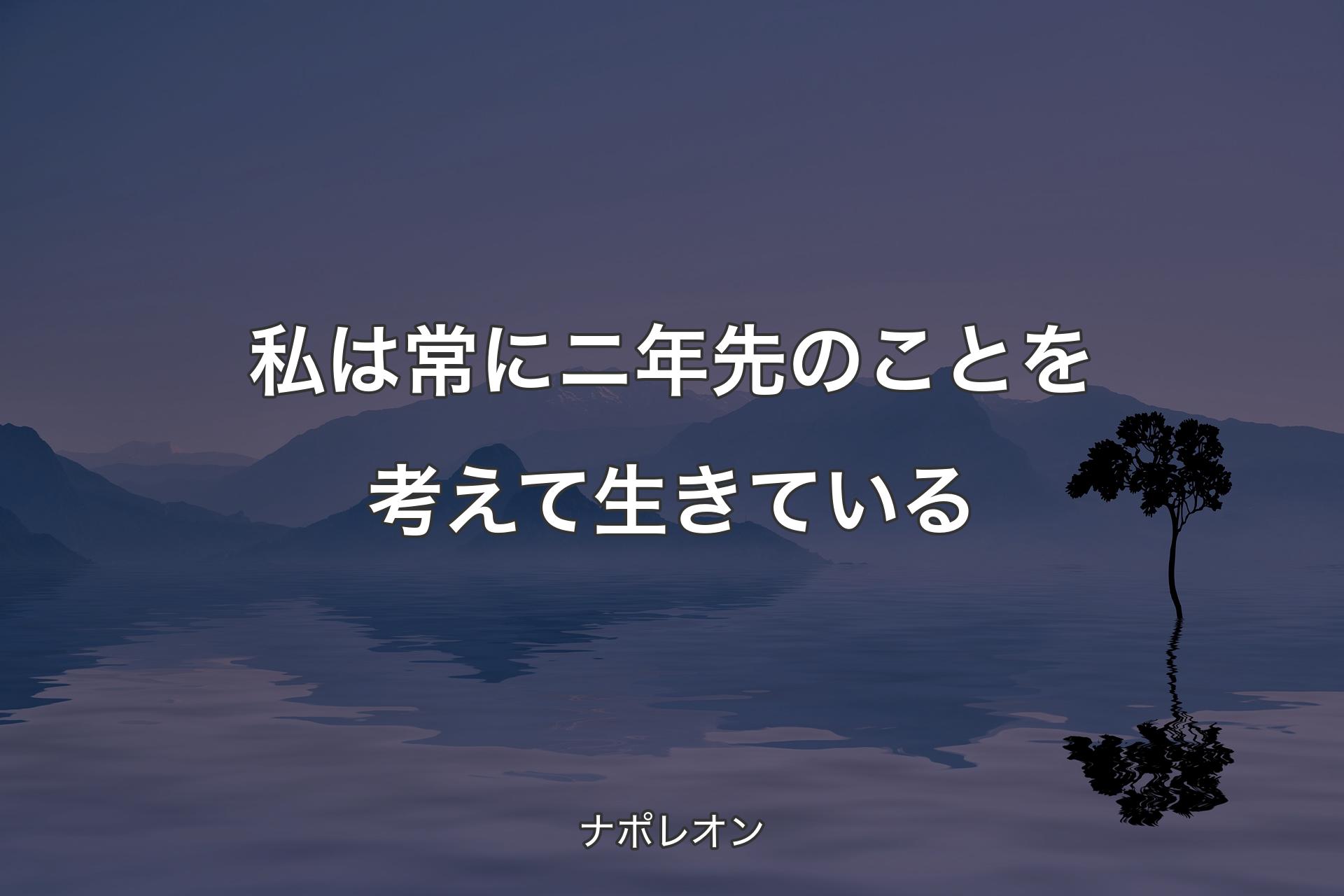 【背景4】私は常にニ年先のことを考えて生きている - ナポレオン