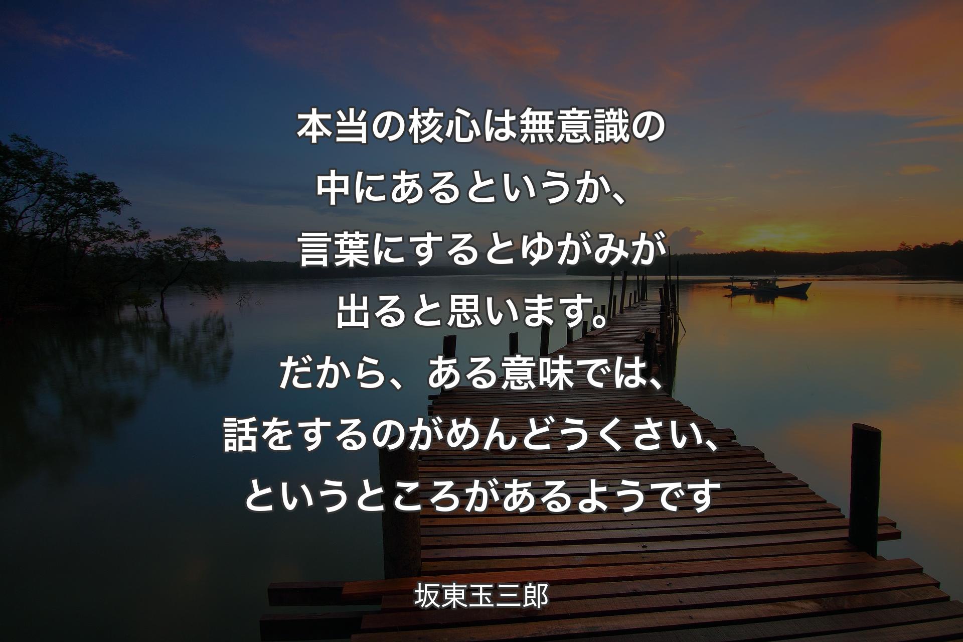 【背景3】本当の核心は無意識の中にあるというか、言葉にするとゆがみが出ると思います。だから、ある意味では、話をするのがめんどうくさい、というところがあるようです - 坂東玉三郎