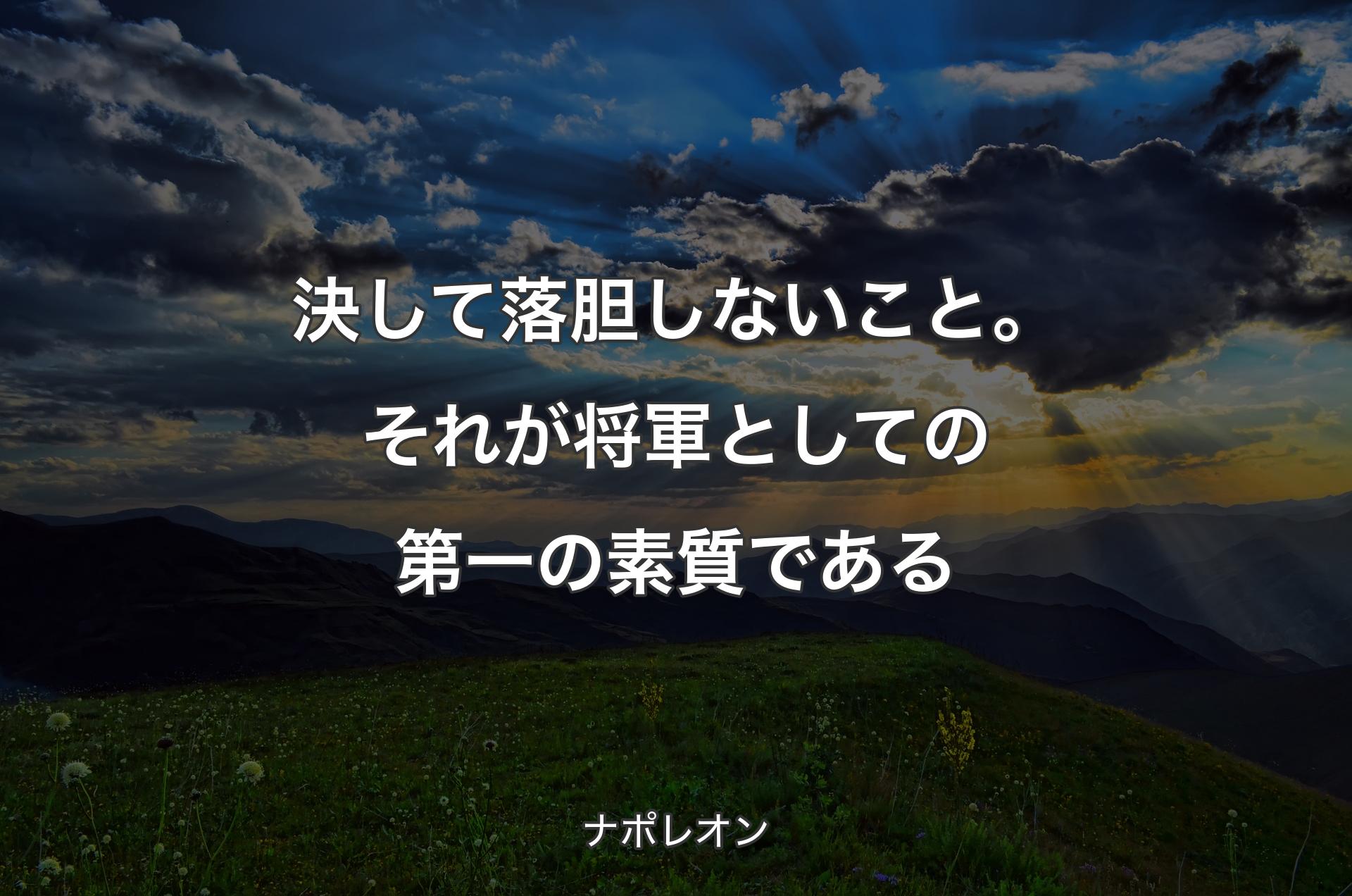 決して落胆しないこと。それが将軍としての第一の素質である - ナポレオン