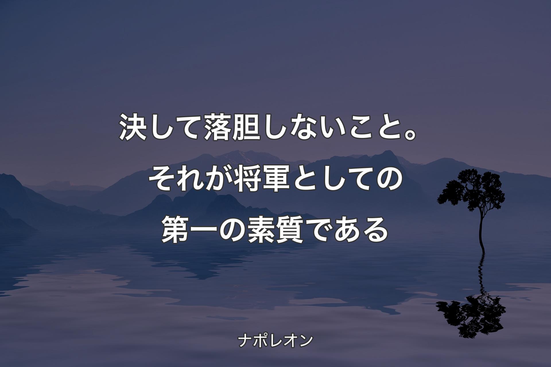 決して落胆しないこと。それが将軍としての第一の素質である - ナポレオン