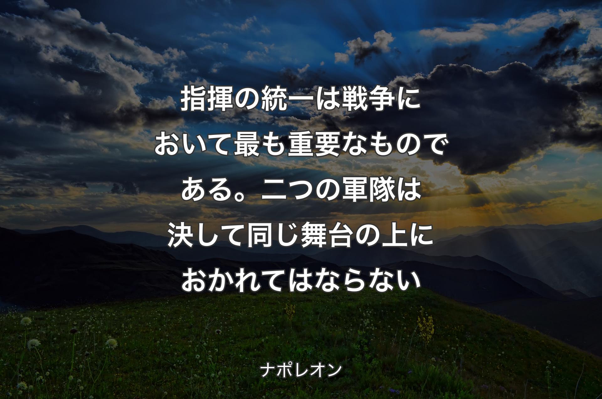 指揮の統一は戦争において最も重要なものである。二つの軍隊は決して同じ舞台の上におかれてはならない - ナポレオン