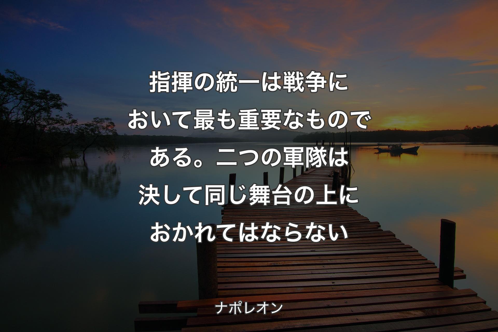 指揮の統一は戦争において最も重要なものである。二つの軍隊は決して同じ舞台の上におかれてはならない - ナポレオン